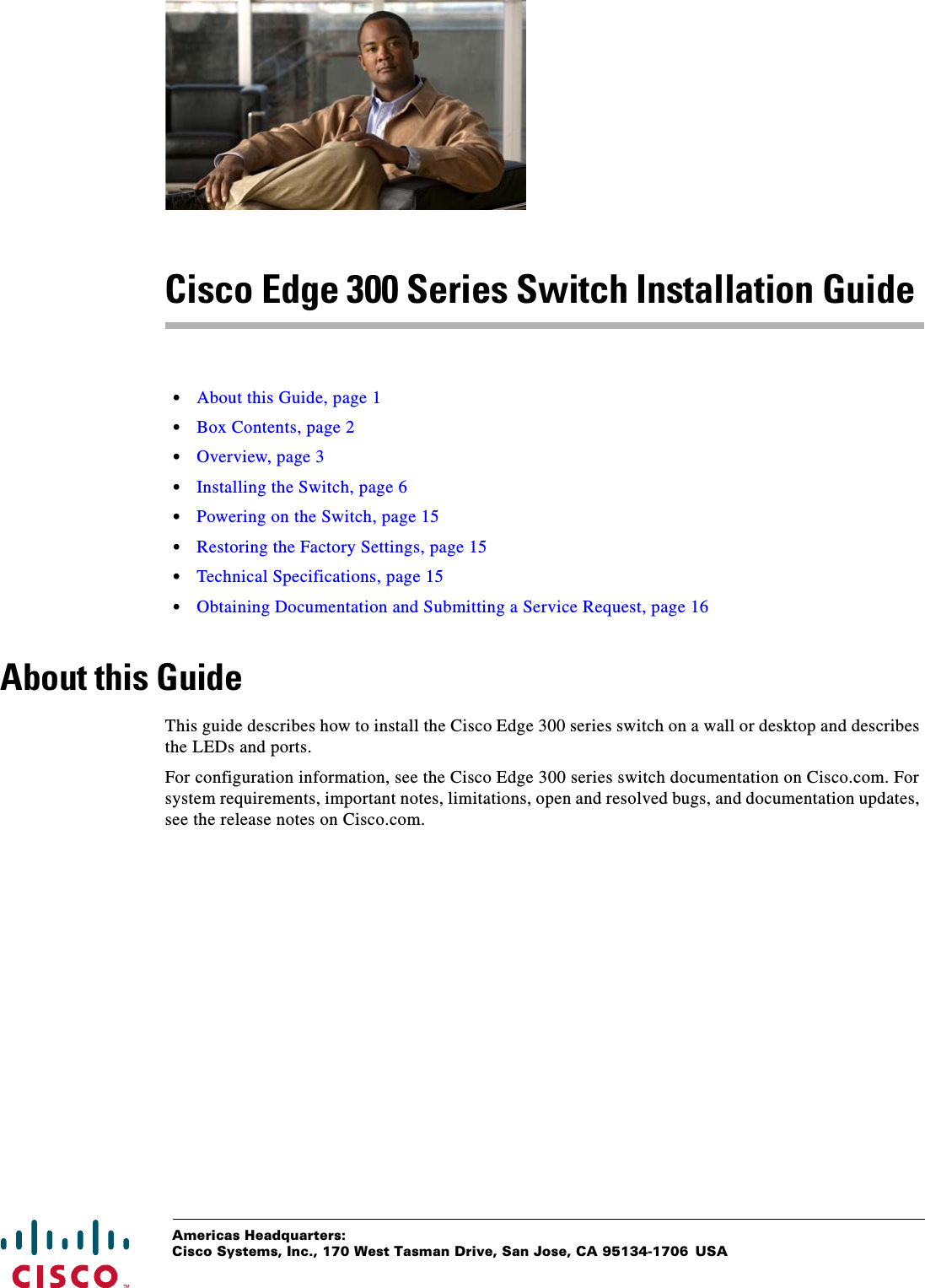  Americas Headquarters:Cisco Systems, Inc., 170 West Tasman Drive, San Jose, CA 95134-1706 USACisco Edge 300 Series Switch Installation Guide•About this Guide, page 1•Box Contents, page 2•Overview, page 3•Installing the Switch, page 6•Powering on the Switch, page 15•Restoring the Factory Settings, page 15•Technical Specifications, page 15•Obtaining Documentation and Submitting a Service Request, page 16About this GuideThis guide describes how to install the Cisco Edge 300 series switch on a wall or desktop and describes the LEDs and ports.For configuration information, see the Cisco Edge 300 series switch documentation on Cisco.com. For system requirements, important notes, limitations, open and resolved bugs, and documentation updates, see the release notes on Cisco.com.