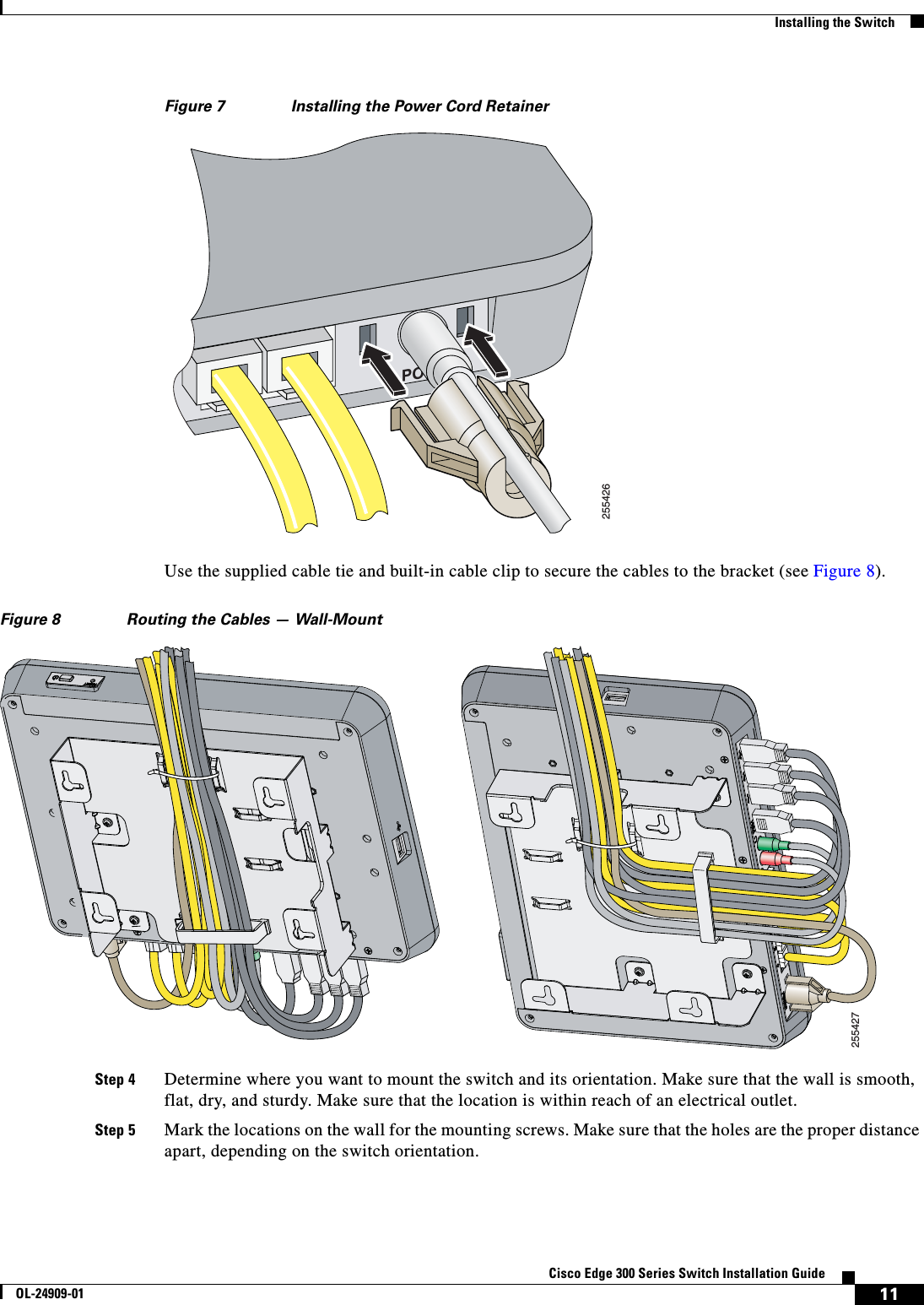  11Cisco Edge 300 Series Switch Installation GuideOL-24909-01Installing the SwitchFigure 7 Installing the Power Cord RetainerUse the supplied cable tie and built-in cable clip to secure the cables to the bracket (see Figure 8).Figure 8 Routing the Cables — Wall-MountStep 4 Determine where you want to mount the switch and its orientation. Make sure that the wall is smooth, flat, dry, and sturdy. Make sure that the location is within reach of an electrical outlet.Step 5 Mark the locations on the wall for the mounting screws. Make sure that the holes are the proper distance apart, depending on the switch orientation.255426POWER255427