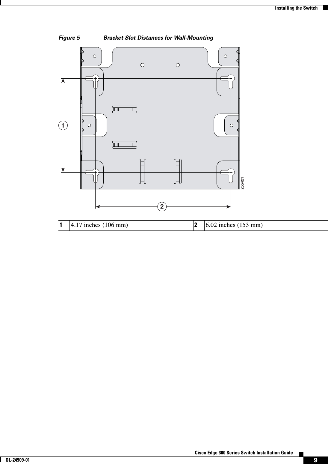  9Cisco Edge 300 Series Switch Installation GuideOL-24909-01Installing the SwitchFigure 5 Bracket Slot Distances for Wall-Mounting14.17 inches (106 mm) 26.02 inches (153 mm)25542112