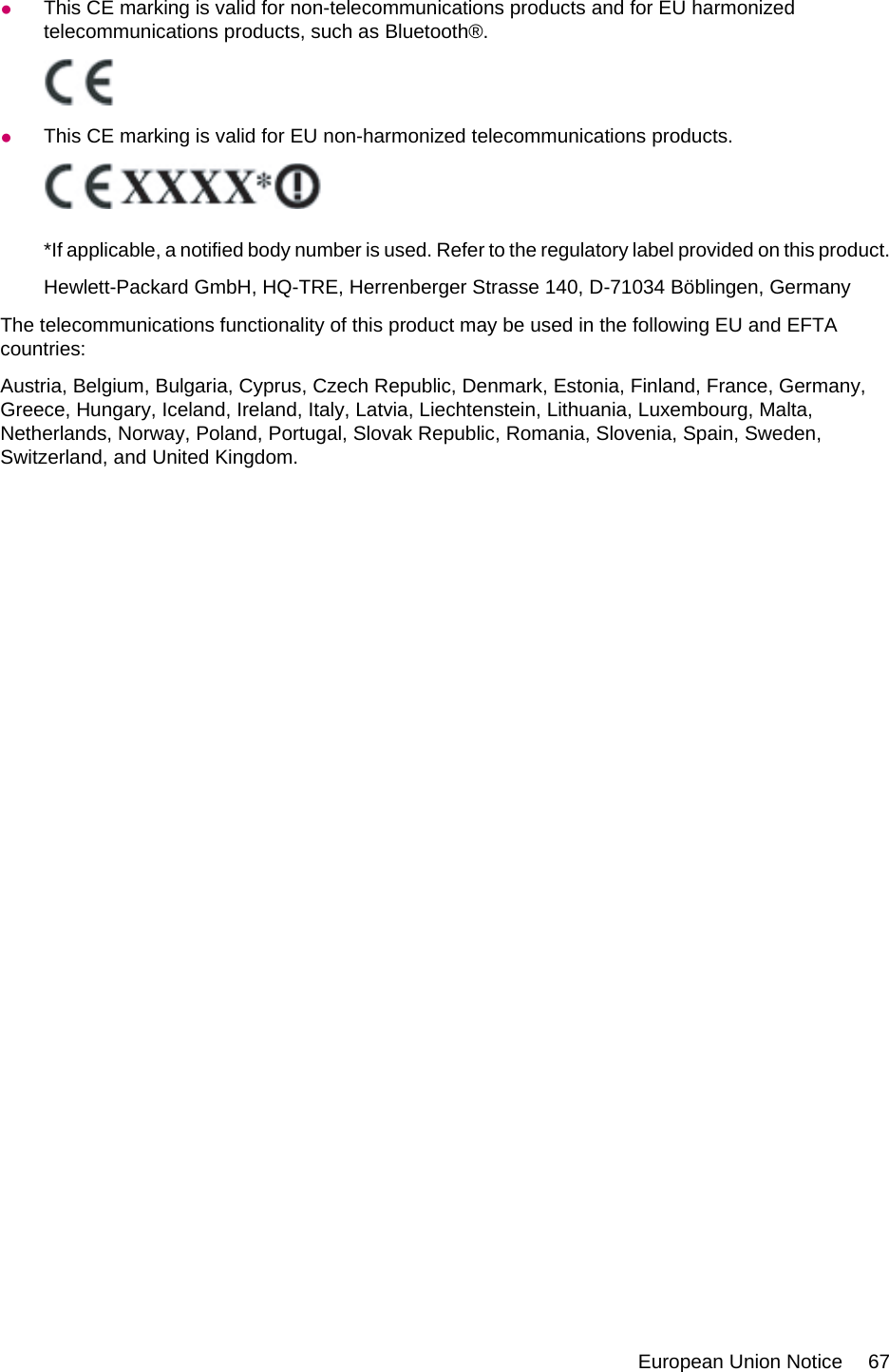 ●This CE marking is valid for non-telecommunications products and for EU harmonizedtelecommunications products, such as Bluetooth®.●This CE marking is valid for EU non-harmonized telecommunications products.*If applicable, a notified body number is used. Refer to the regulatory label provided on this product.Hewlett-Packard GmbH, HQ-TRE, Herrenberger Strasse 140, D-71034 Böblingen, GermanyThe telecommunications functionality of this product may be used in the following EU and EFTAcountries:Austria, Belgium, Bulgaria, Cyprus, Czech Republic, Denmark, Estonia, Finland, France, Germany,Greece, Hungary, Iceland, Ireland, Italy, Latvia, Liechtenstein, Lithuania, Luxembourg, Malta,Netherlands, Norway, Poland, Portugal, Slovak Republic, Romania, Slovenia, Spain, Sweden,Switzerland, and United Kingdom.European Union Notice 67