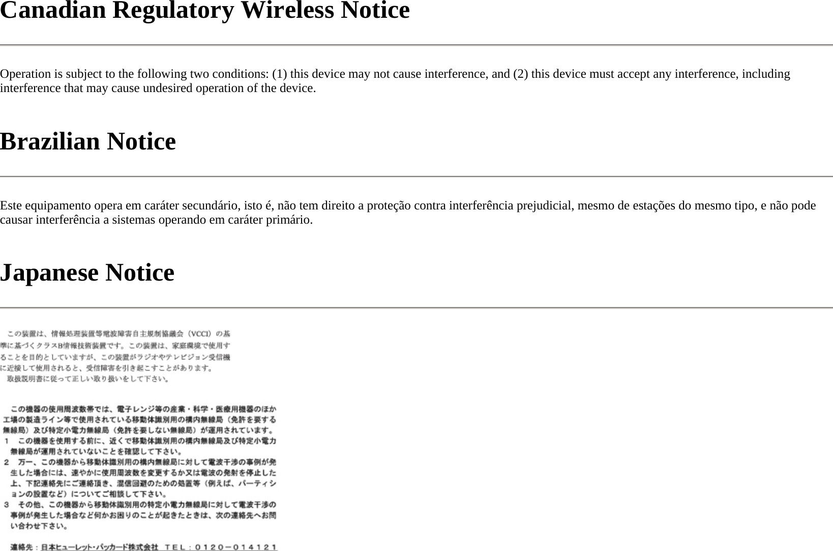 Canadian Regulatory Wireless Notice  Operation is subject to the following two conditions: (1) this device may not cause interference, and (2) this device must accept any interference, including interference that may cause undesired operation of the device.  Brazilian Notice  Este equipamento opera em caráter secundário, isto é, não tem direito a proteção contra interferência prejudicial, mesmo de estações do mesmo tipo, e não pode causar interferência a sistemas operando em caráter primário.  Japanese Notice   