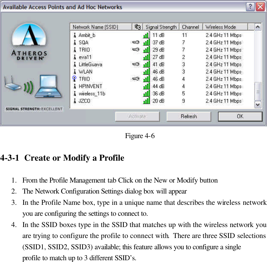  Figure 4-6  4-3-1  Create or Modify a Profile  1.  From the Profile Management tab Click on the New or Modify button  2.  The Network Configuration Settings dialog box will appear 3.  In the Profile Name box, type in a unique name that describes the wireless network you are configuring the settings to connect to. 4.  In the SSID boxes type in the SSID that matches up with the wireless network you are trying to configure the profile to connect with.  There are three SSID selections (SSID1, SSID2, SSID3) available; this feature allows you to configure a single profile to match up to 3 different SSID’s.    