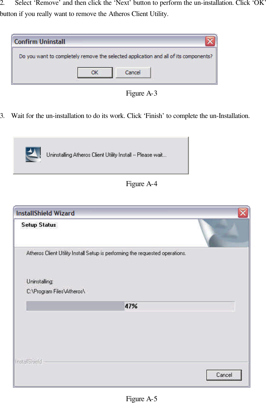  2. Select ‘Remove’ and then click the ‘Next’ button to perform the un-installation. Click ‘OK’ button if you really want to remove the Atheros Client Utility.    Figure A-3  3. Wait for the un-installation to do its work. Click ‘Finish’ to complete the un-Installation.   Figure A-4   Figure A-5 