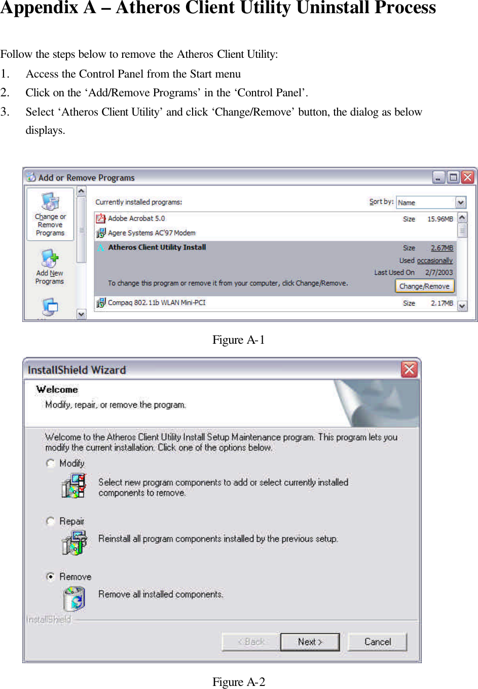 Appendix A – Atheros Client Utility Uninstall Process   Follow the steps below to remove the Atheros Client Utility: 1.  Access the Control Panel from the Start menu 2.  Click on the ‘Add/Remove Programs’ in the ‘Control Panel’.  3.  Select ‘Atheros Client Utility’ and click ‘Change/Remove’ button, the dialog as below displays.   Figure A-1  Figure A-2 