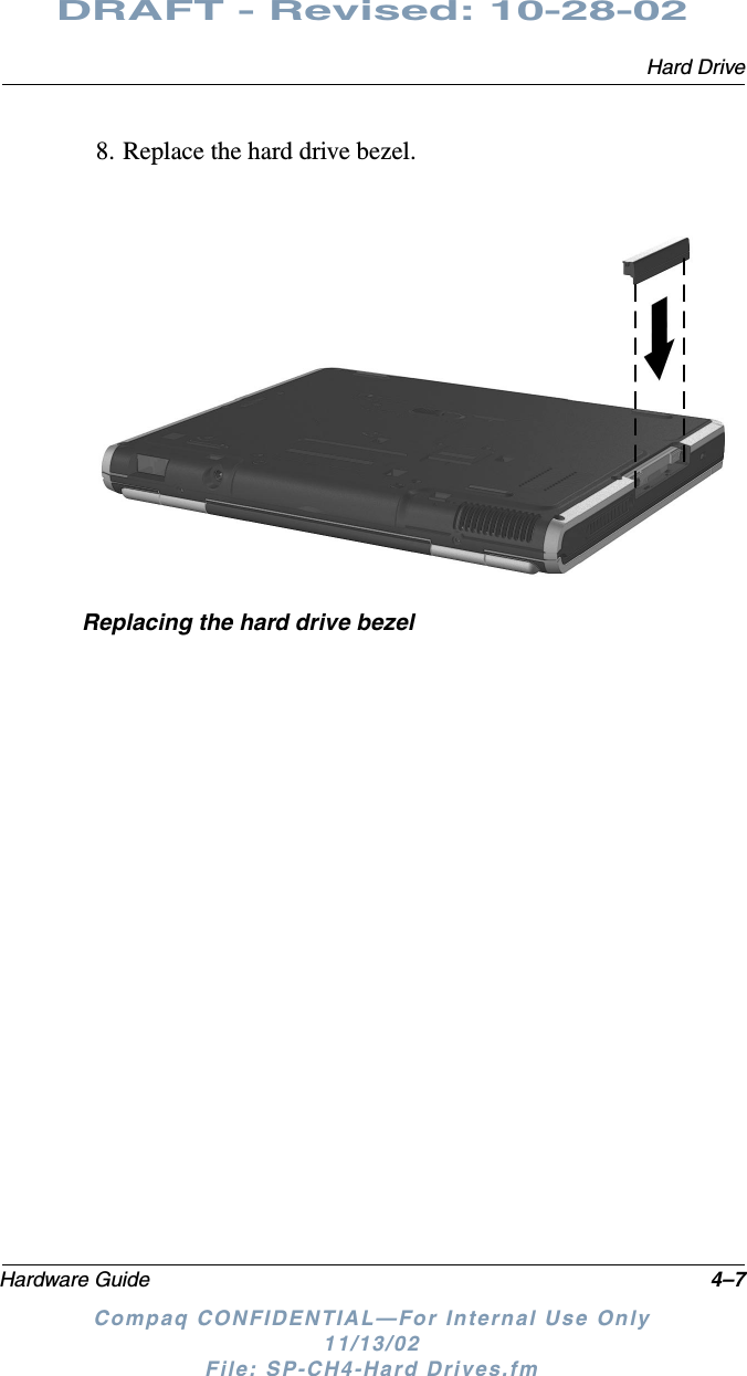 Hard DriveHardware Guide 4–7DRAFT - Revised: 10-28-02Compaq CONFIDENTIAL—For Internal Use Only11/13/02 File: SP-CH4-Hard Drives.fm8. Replace the hard drive bezel.Replacing the hard drive bezel