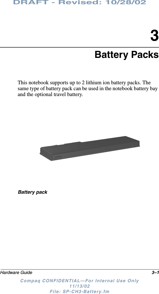 DRAFT - Revised: 10/28/02Hardware Guide 3–1Compaq CONFIDENTIAL—For Internal Use Only11/13/02 File: SP-CH3-Battery.fm3Battery PacksThis notebook supports up to 2 lithium ion battery packs. The same type of battery pack can be used in the notebook battery bay and the optional travel battery.Battery pack