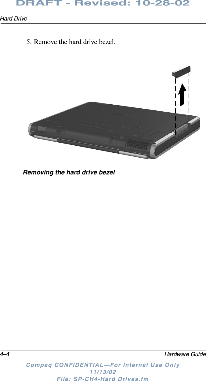 4–4 Hardware GuideHard DriveDRAFT - Revised: 10-28-02Compaq CONFIDENTIAL—For Internal Use Only11/13/02 File: SP-CH4-Hard Drives.fm5. Remove the hard drive bezel.Removing the hard drive bezel