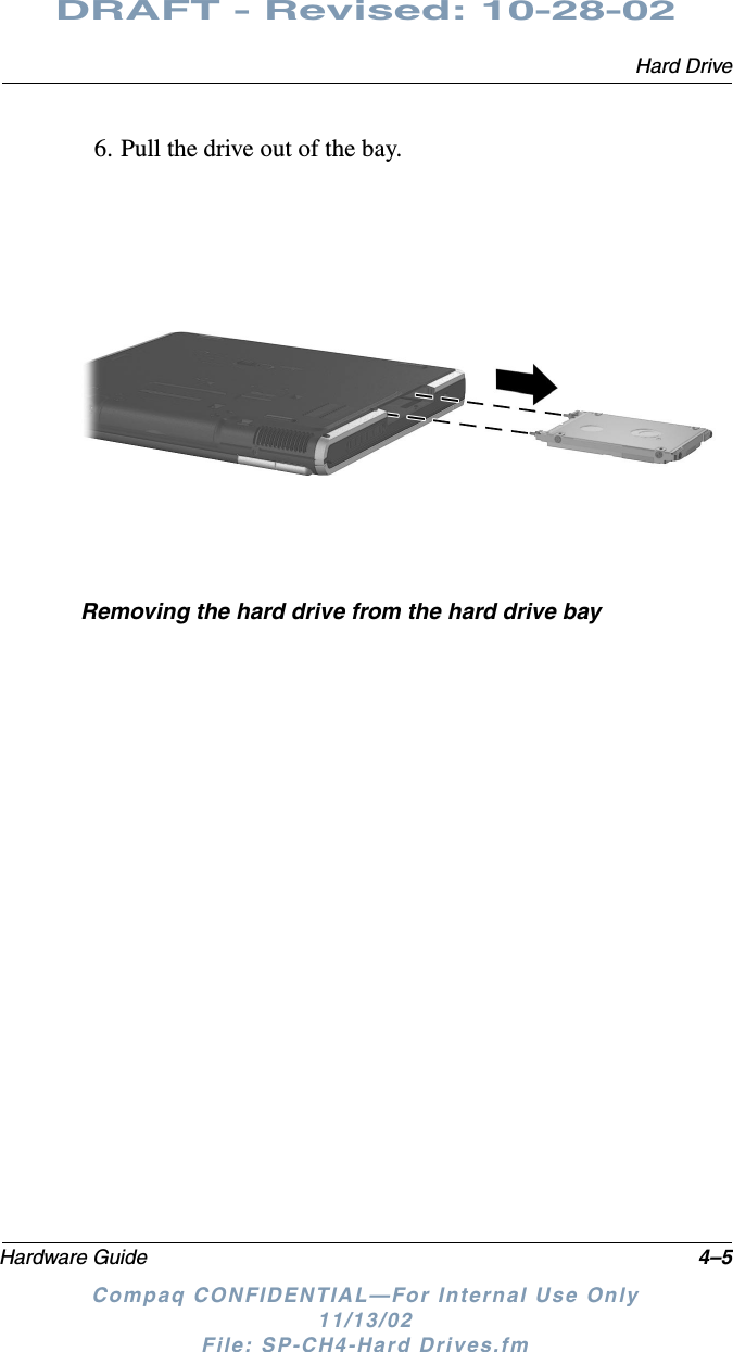 Hard DriveHardware Guide 4–5DRAFT - Revised: 10-28-02Compaq CONFIDENTIAL—For Internal Use Only11/13/02 File: SP-CH4-Hard Drives.fm6. Pull the drive out of the bay.Removing the hard drive from the hard drive bay