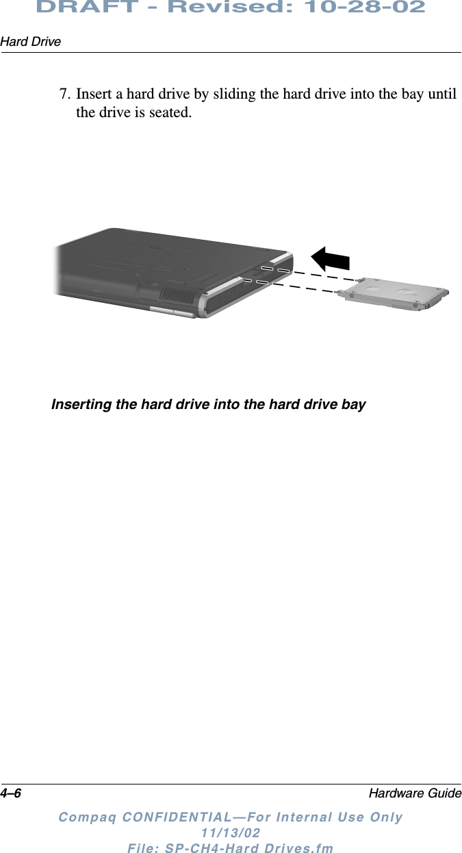 4–6 Hardware GuideHard DriveDRAFT - Revised: 10-28-02Compaq CONFIDENTIAL—For Internal Use Only11/13/02 File: SP-CH4-Hard Drives.fm7. Insert a hard drive by sliding the hard drive into the bay until the drive is seated.Inserting the hard drive into the hard drive bay