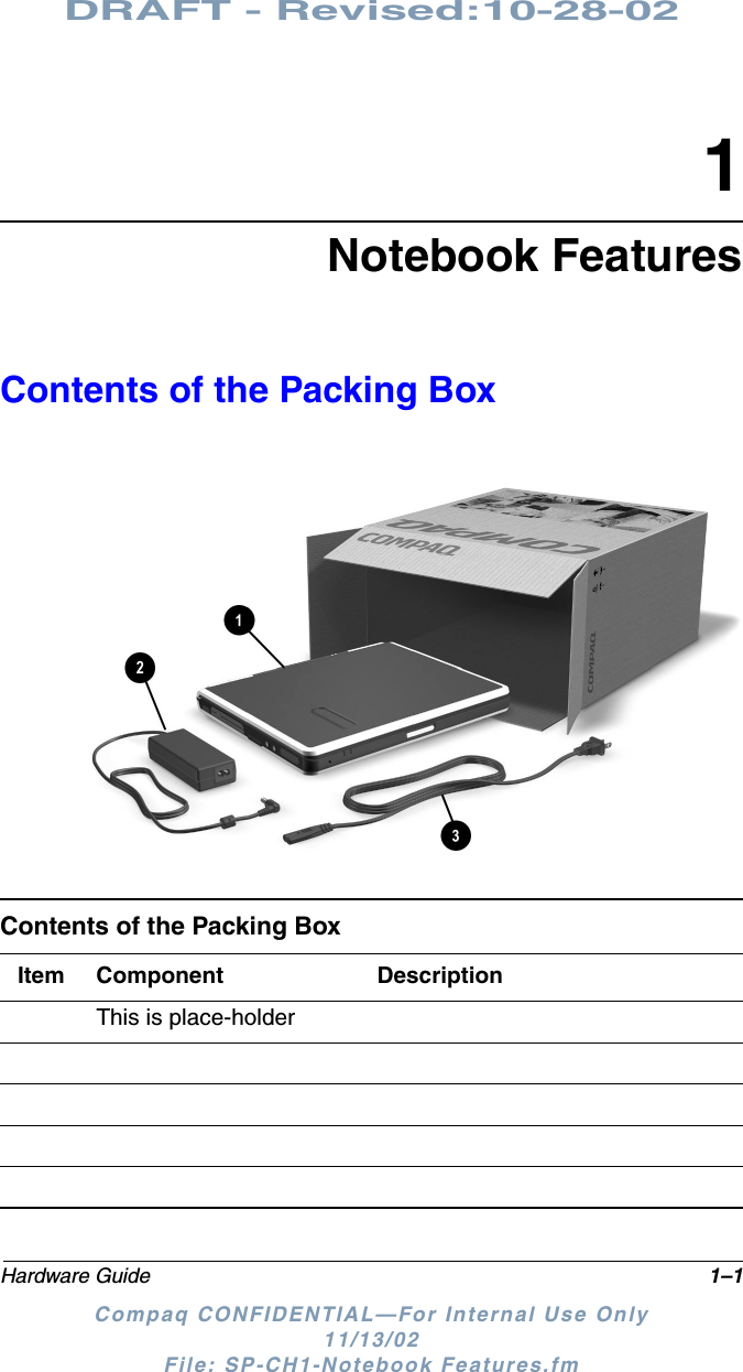 DRAFT - Revised:10-28-02Hardware Guide 1–1Compaq CONFIDENTIAL—For Internal Use Only11/13/02 File: SP-CH1-Notebook Features.fm1Notebook FeaturesContents of the Packing BoxContents of the Packing BoxItem Component DescriptionThis is place-holder