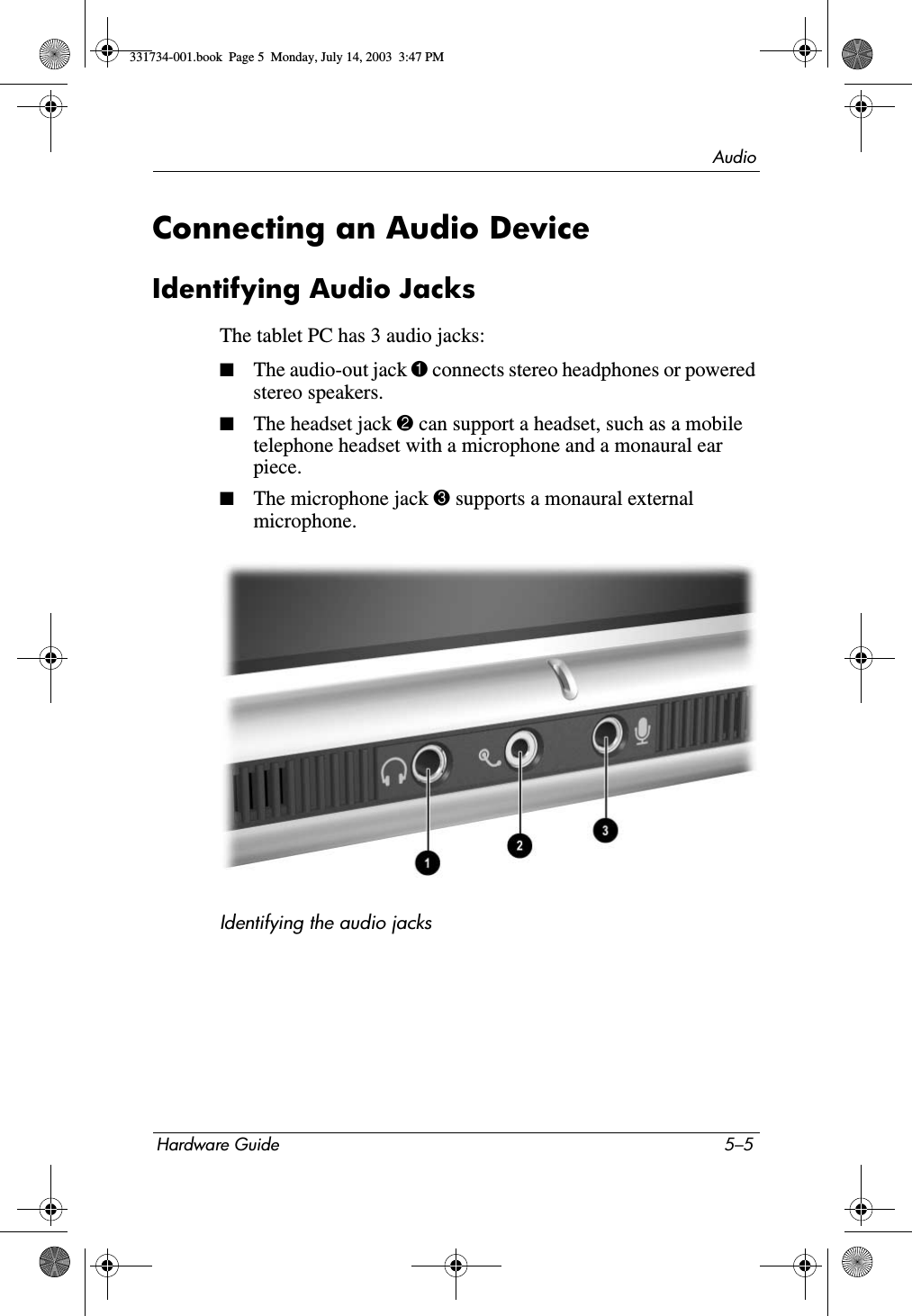 AudioHardware Guide 5–5Connecting an Audio DeviceIdentifying Audio JacksThe tablet PC has 3 audio jacks:■The audio-out jack 1 connects stereo headphones or powered stereo speakers.■The headset jack 2 can support a headset, such as a mobile telephone headset with a microphone and a monaural ear piece.■The microphone jack 3 supports a monaural external microphone.Identifying the audio jacks331734-001.book  Page 5  Monday, July 14, 2003  3:47 PM