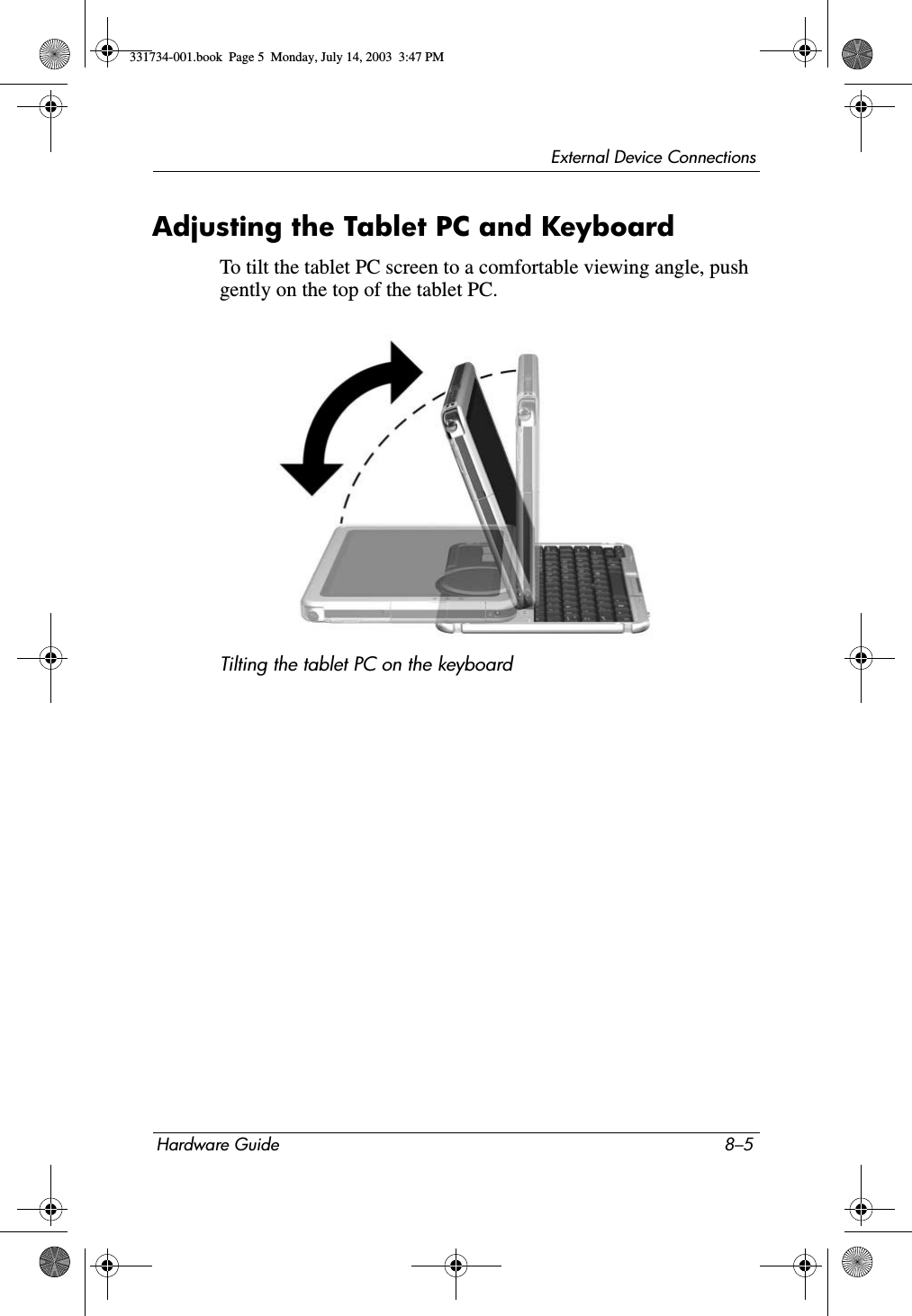 External Device ConnectionsHardware Guide 8–5Adjusting the Tablet PC and KeyboardTo tilt the tablet PC screen to a comfortable viewing angle, push gently on the top of the tablet PC.Tilting the tablet PC on the keyboard331734-001.book  Page 5  Monday, July 14, 2003  3:47 PM
