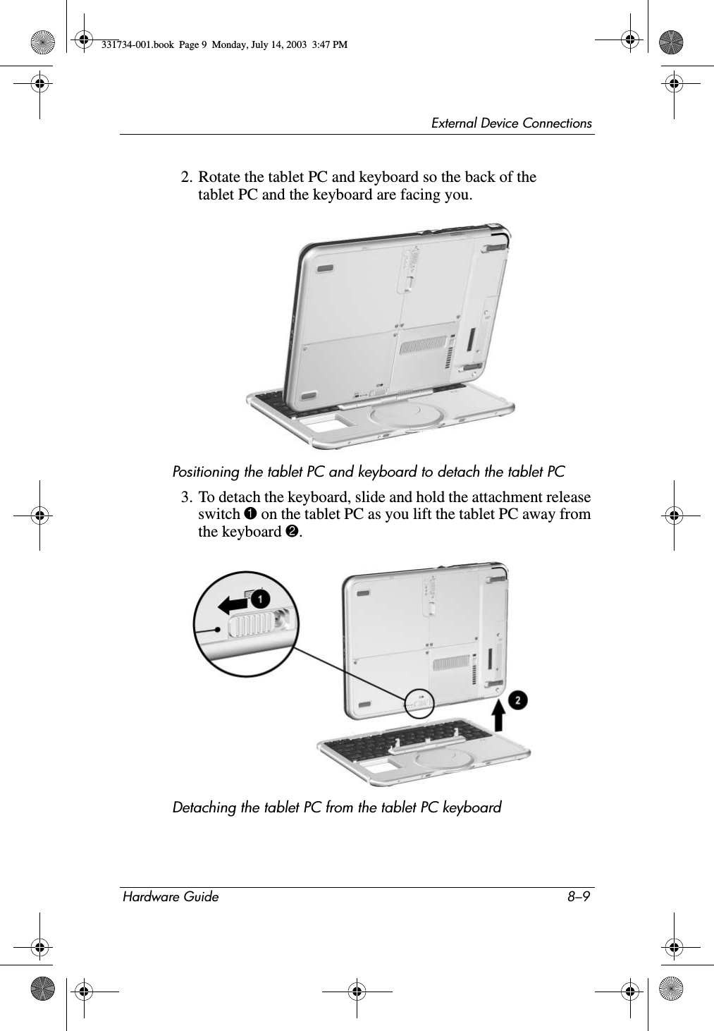 External Device ConnectionsHardware Guide 8–92. Rotate the tablet PC and keyboard so the back of the tablet PC and the keyboard are facing you.Positioning the tablet PC and keyboard to detach the tablet PC3. To detach the keyboard, slide and hold the attachment release switch 1 on the tablet PC as you lift the tablet PC away from the keyboard 2.Detaching the tablet PC from the tablet PC keyboard331734-001.book  Page 9  Monday, July 14, 2003  3:47 PM