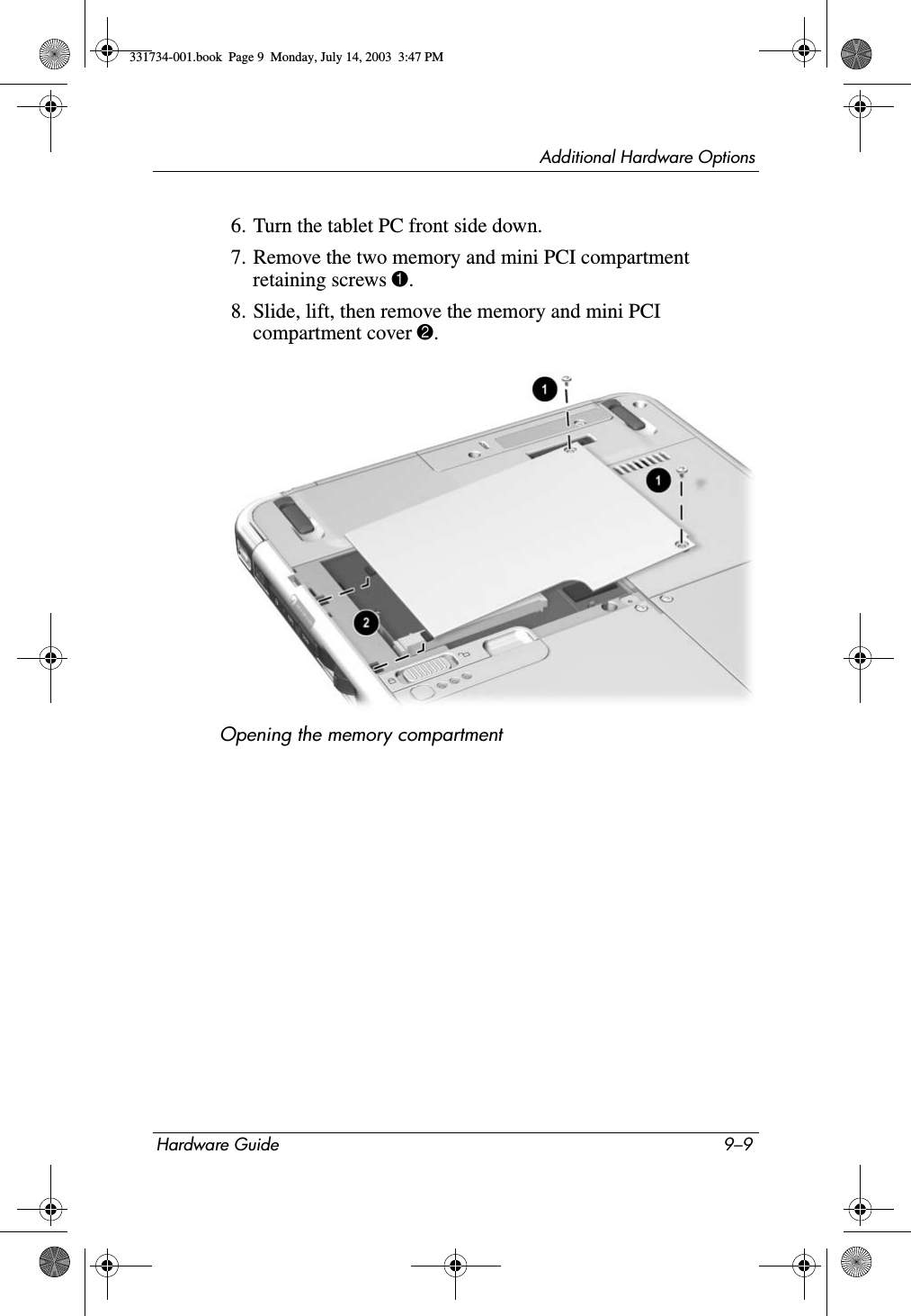 Additional Hardware OptionsHardware Guide 9–96. Turn the tablet PC front side down.7. Remove the two memory and mini PCI compartment retaining screws 1.8. Slide, lift, then remove the memory and mini PCI compartment cover 2.Opening the memory compartment331734-001.book  Page 9  Monday, July 14, 2003  3:47 PM