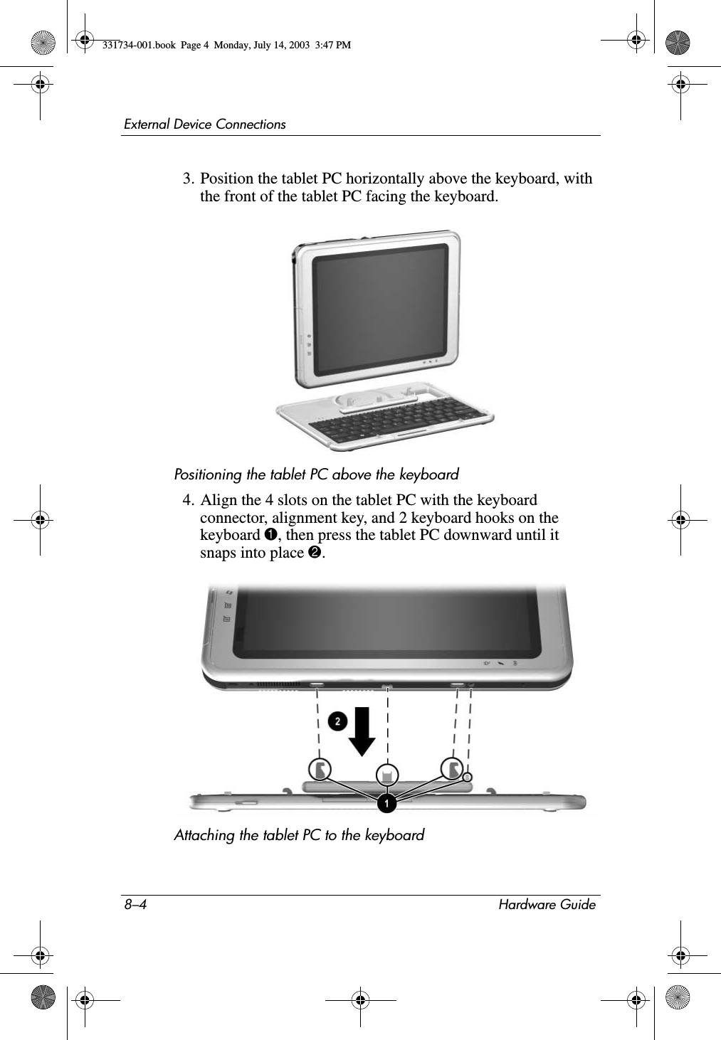 8–4 Hardware GuideExternal Device Connections3. Position the tablet PC horizontally above the keyboard, with the front of the tablet PC facing the keyboard.Positioning the tablet PC above the keyboard4. Align the 4 slots on the tablet PC with the keyboard connector, alignment key, and 2 keyboard hooks on the keyboard 1, then press the tablet PC downward until it snaps into place 2.Attaching the tablet PC to the keyboard 331734-001.book  Page 4  Monday, July 14, 2003  3:47 PM