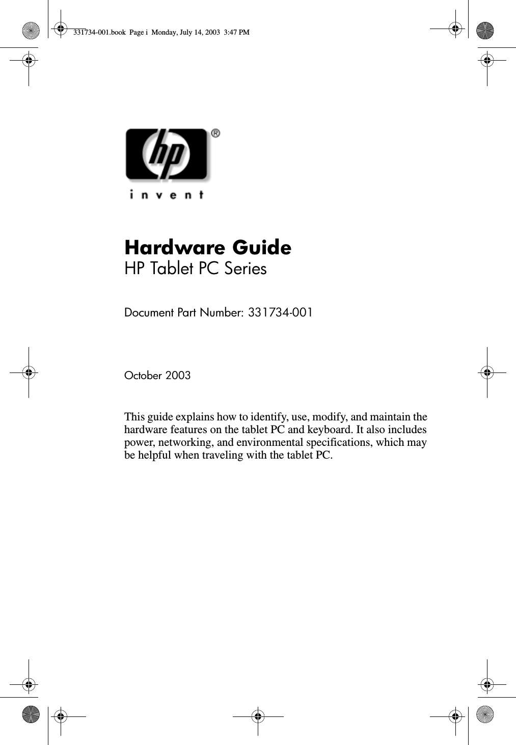 Hardware GuideHP Tablet PC SeriesDocument Part Number: 331734-001October 2003This guide explains how to identify, use, modify, and maintain the hardware features on the tablet PC and keyboard. It also includes power, networking, and environmental specifications, which may be helpful when traveling with the tablet PC.331734-001.book  Page i  Monday, July 14, 2003  3:47 PM