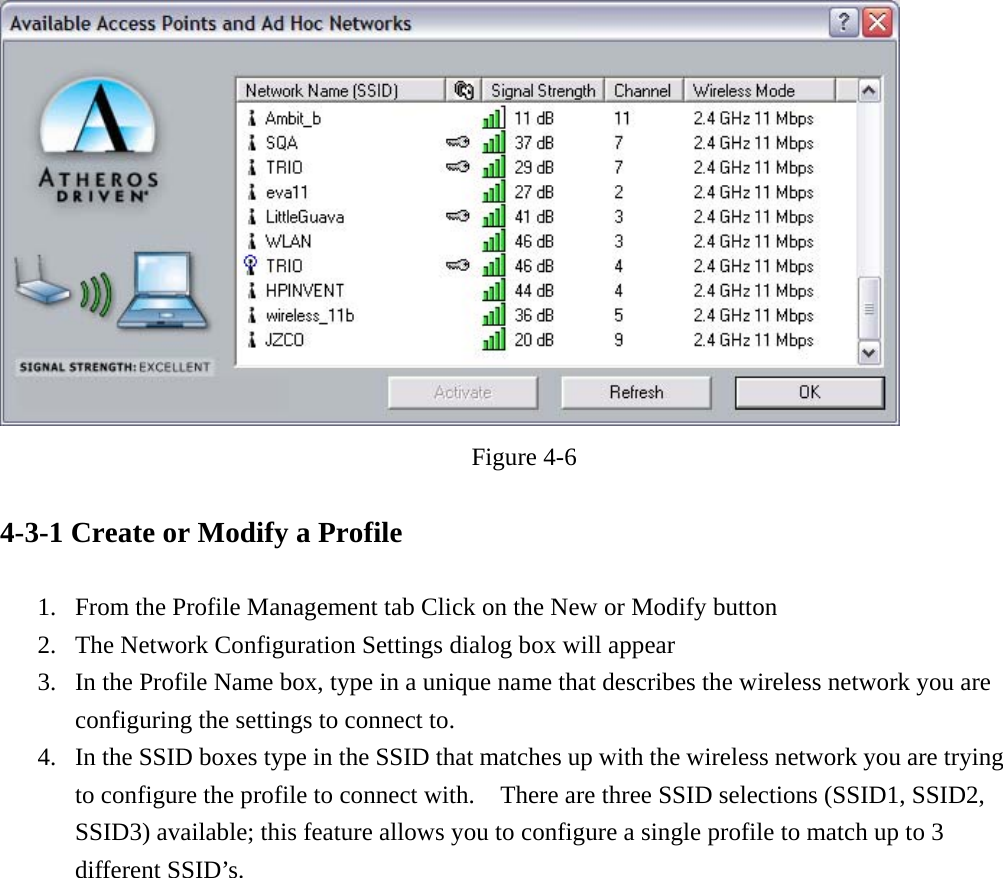  Figure 4-6  4-3-1 Create or Modify a Profile  1.  From the Profile Management tab Click on the New or Modify button   2.  The Network Configuration Settings dialog box will appear 3.  In the Profile Name box, type in a unique name that describes the wireless network you are configuring the settings to connect to. 4.  In the SSID boxes type in the SSID that matches up with the wireless network you are trying to configure the profile to connect with.    There are three SSID selections (SSID1, SSID2, SSID3) available; this feature allows you to configure a single profile to match up to 3 different SSID’s.     