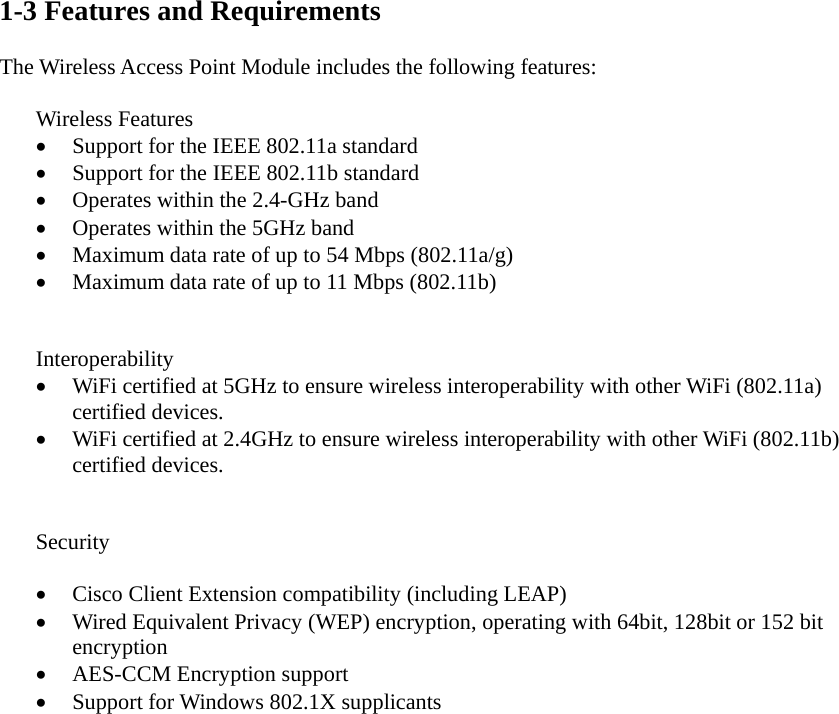 1-3 Features and Requirements  The Wireless Access Point Module includes the following features:  Wireless Features •  Support for the IEEE 802.11a standard •  Support for the IEEE 802.11b standard •  Operates within the 2.4-GHz band •  Operates within the 5GHz band   •  Maximum data rate of up to 54 Mbps (802.11a/g) •  Maximum data rate of up to 11 Mbps (802.11b)   Interoperability •  WiFi certified at 5GHz to ensure wireless interoperability with other WiFi (802.11a) certified devices. •  WiFi certified at 2.4GHz to ensure wireless interoperability with other WiFi (802.11b) certified devices.   Security  •  Cisco Client Extension compatibility (including LEAP) •  Wired Equivalent Privacy (WEP) encryption, operating with 64bit, 128bit or 152 bit encryption •  AES-CCM Encryption support •  Support for Windows 802.1X supplicants    