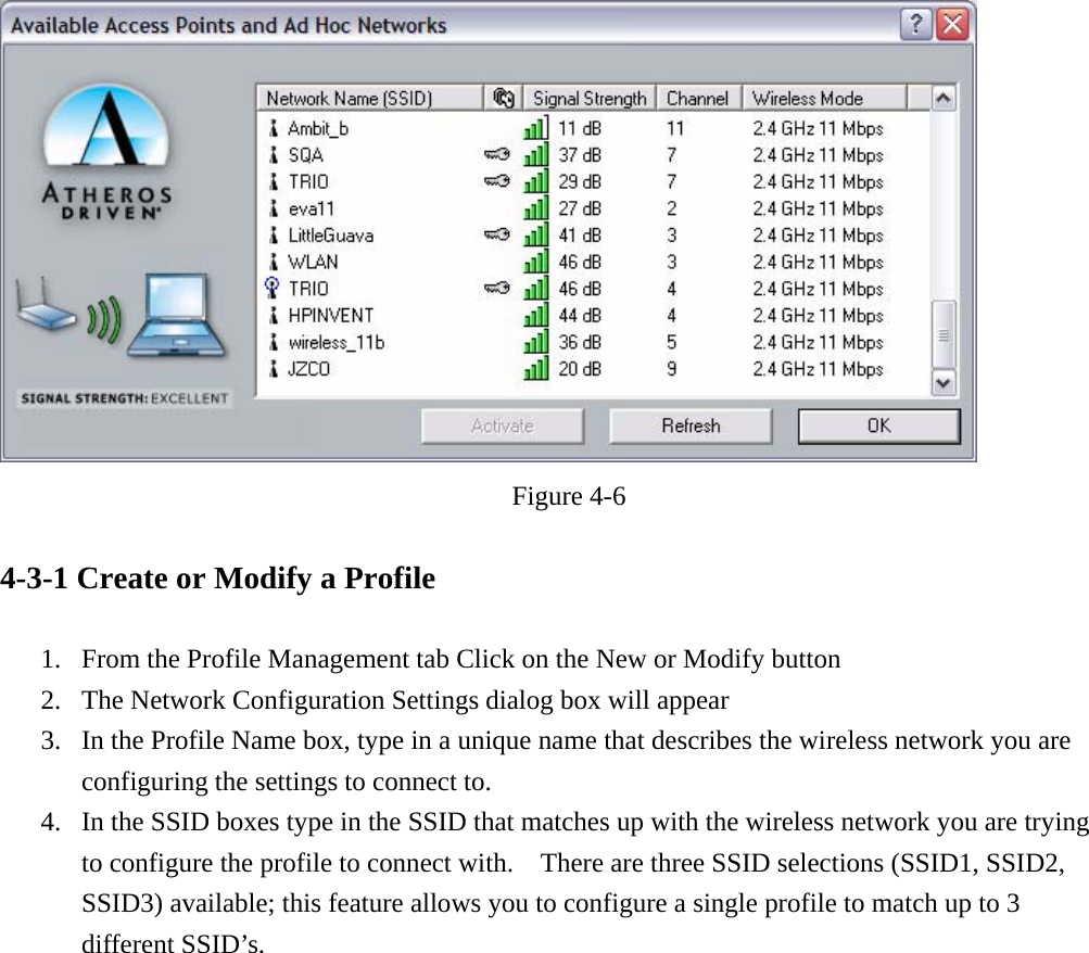  Figure 4-6  4-3-1 Create or Modify a Profile  1. From the Profile Management tab Click on the New or Modify button   2. The Network Configuration Settings dialog box will appear 3. In the Profile Name box, type in a unique name that describes the wireless network you are configuring the settings to connect to. 4. In the SSID boxes type in the SSID that matches up with the wireless network you are trying to configure the profile to connect with.    There are three SSID selections (SSID1, SSID2, SSID3) available; this feature allows you to configure a single profile to match up to 3 different SSID’s.     