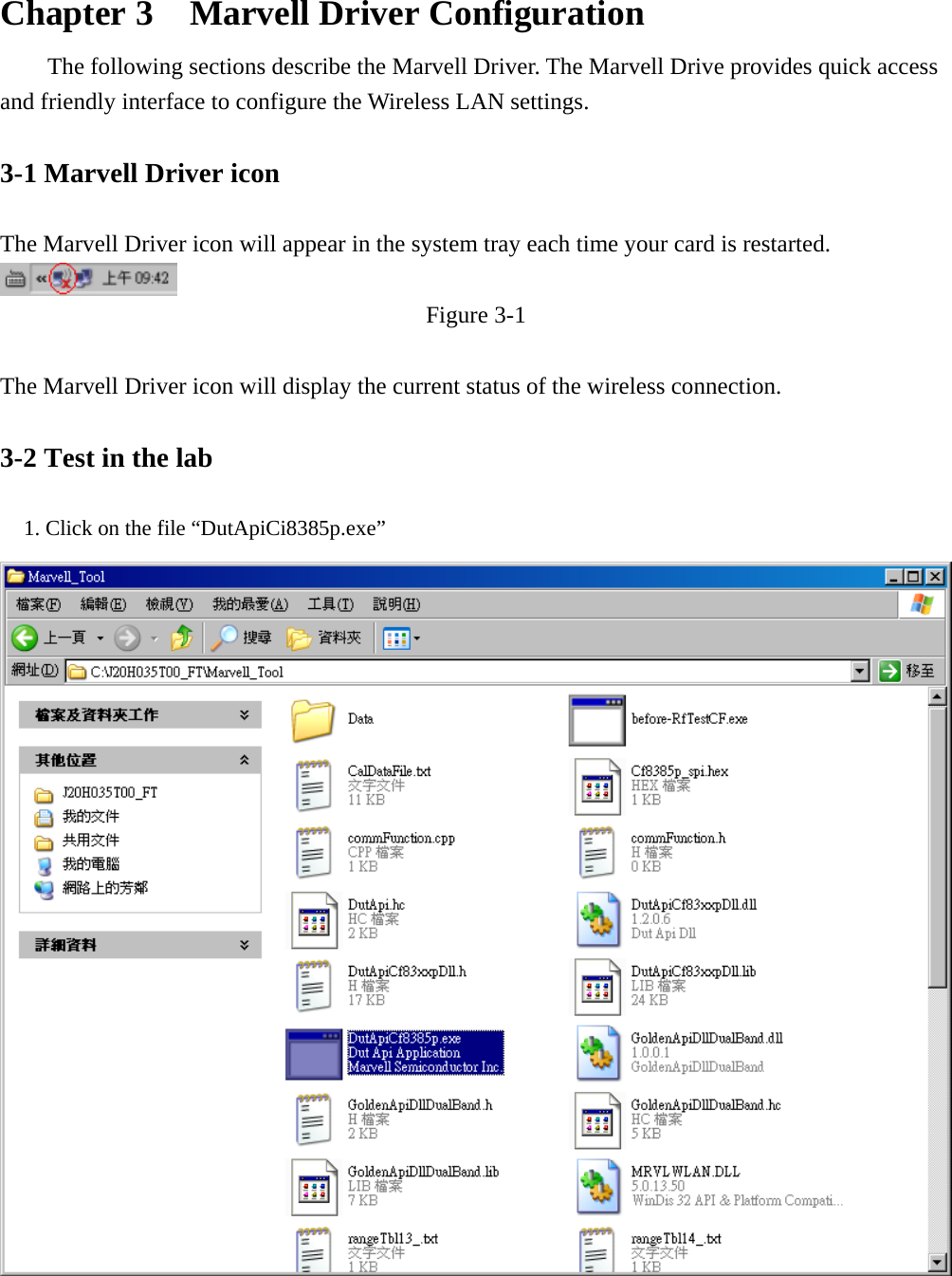  Chapter 3    Marvell Driver Configuration The following sections describe the Marvell Driver. The Marvell Drive provides quick access and friendly interface to configure the Wireless LAN settings.    3-1 Marvell Driver icon    The Marvell Driver icon will appear in the system tray each time your card is restarted.    Figure 3-1  The Marvell Driver icon will display the current status of the wireless connection.  3-2 Test in the lab      1. Click on the file “DutApiCi8385p.exe” 