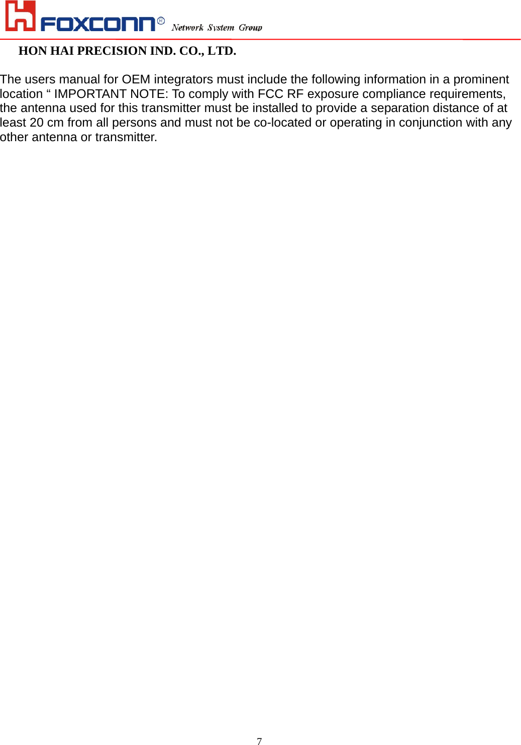                                                                                                                                                                         HON HAI PRECISION IND. CO., LTD.                                                         7 The users manual for OEM integrators must include the following information in a prominent location “ IMPORTANT NOTE: To comply with FCC RF exposure compliance requirements, the antenna used for this transmitter must be installed to provide a separation distance of at least 20 cm from all persons and must not be co-located or operating in conjunction with any other antenna or transmitter.   
