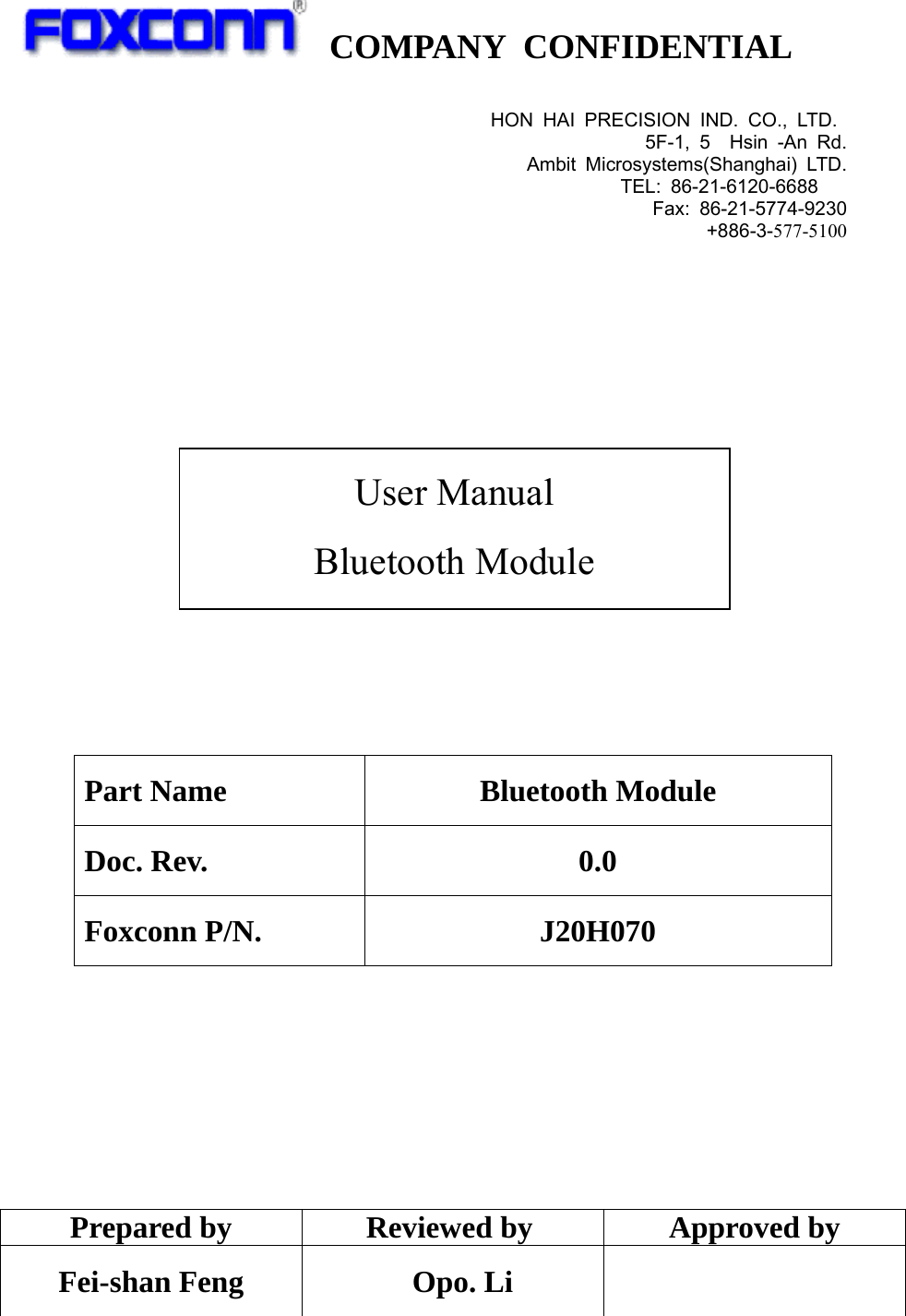   COMPANY CONFIDENTIAL                                Part Name  Bluetooth Module Doc. Rev.  0.0 Foxconn P/N.  J20H070        Prepared by  Reviewed by  Approved by Fei-shan Feng         Opo. Li   User Manual Bluetooth Module HON HAI PRECISION IND. CO., LTD. 5F-1, 5  Hsin -An Rd.Ambit Microsystems(Shanghai) LTD.TEL: 86-21-6120-6688   Fax: 86-21-5774-9230+886-3-577-5100
