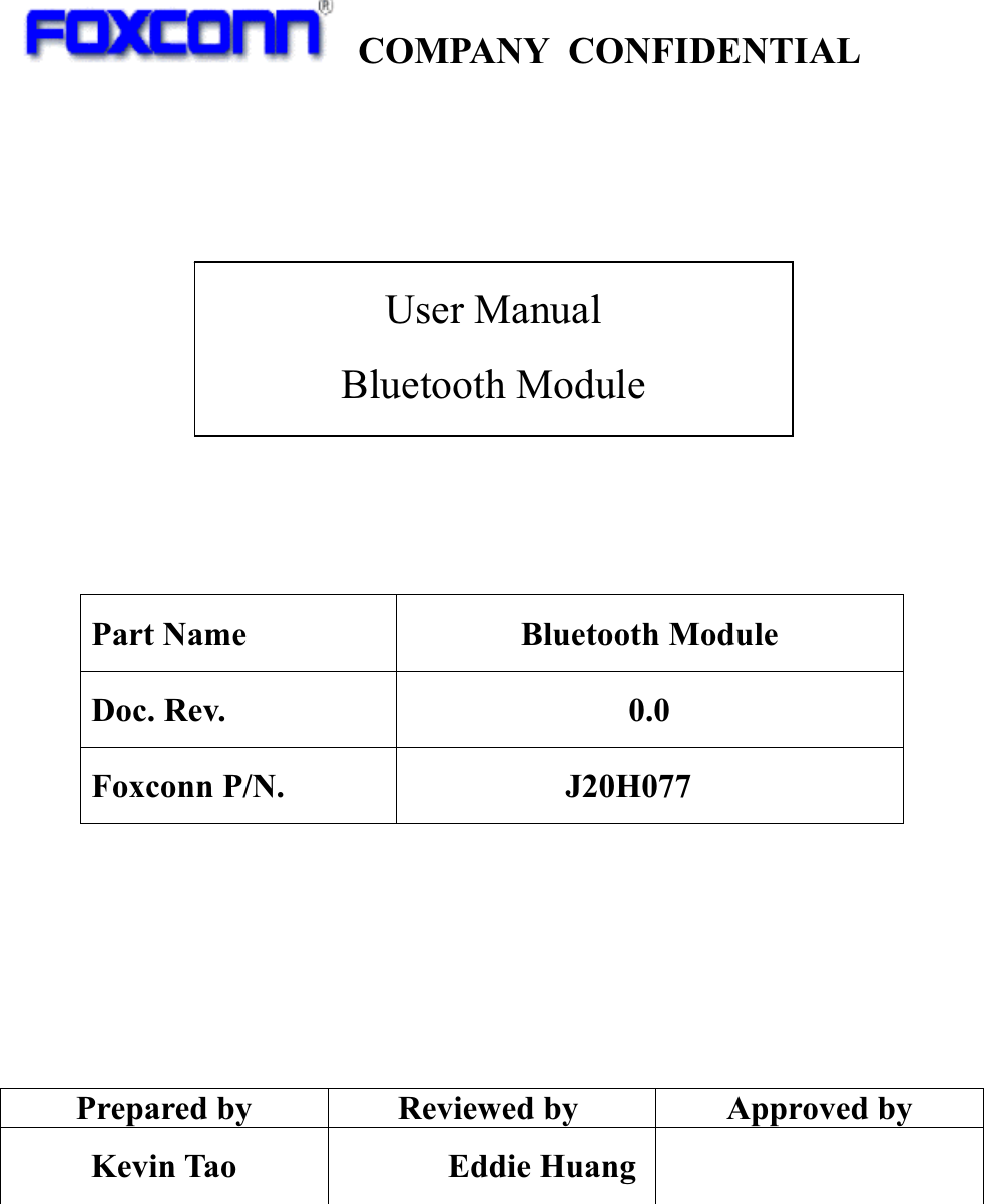   COMPANY CONFIDENTIAL                          Part Name  Bluetooth Module Doc. Rev.  0.0 Foxconn P/N.  J20H077.00        Prepared by  Reviewed by  Approved by Kevin Tao         Eddie Huang   User Manual Bluetooth Module 