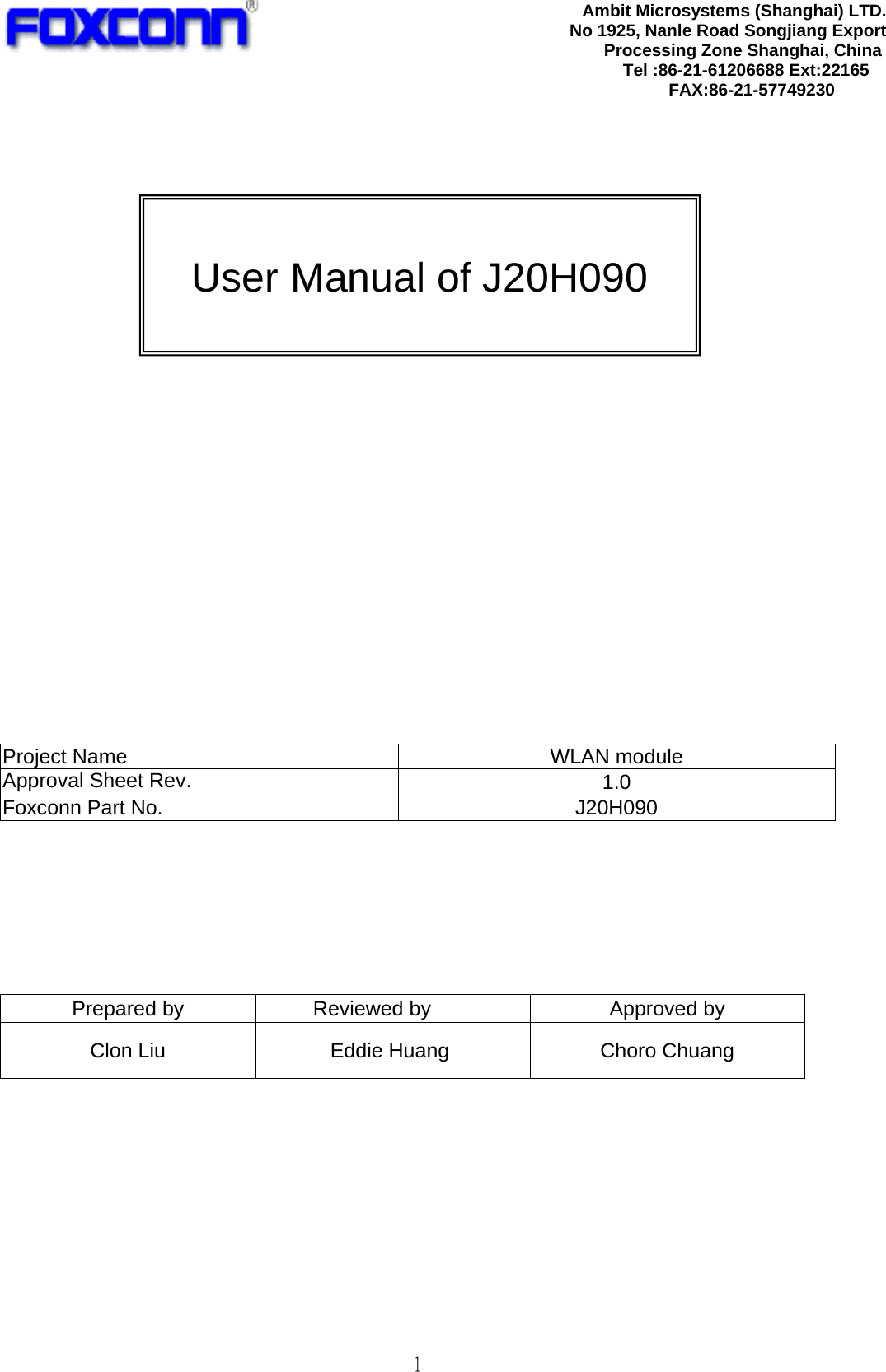  1                           Project Name  WLAN module Approval Sheet Rev.  1.0 Foxconn Part No.  J20H090        Prepared by  Reviewed by  Approved by Clon Liu  Eddie Huang  Choro Chuang        Ambit Microsystems (Shanghai) LTD.No 1925, Nanle Road Songjiang Export Processing Zone Shanghai, China Tel :86-21-61206688 Ext:22165 FAX:86-21-57749230  User Manual of J20H090 