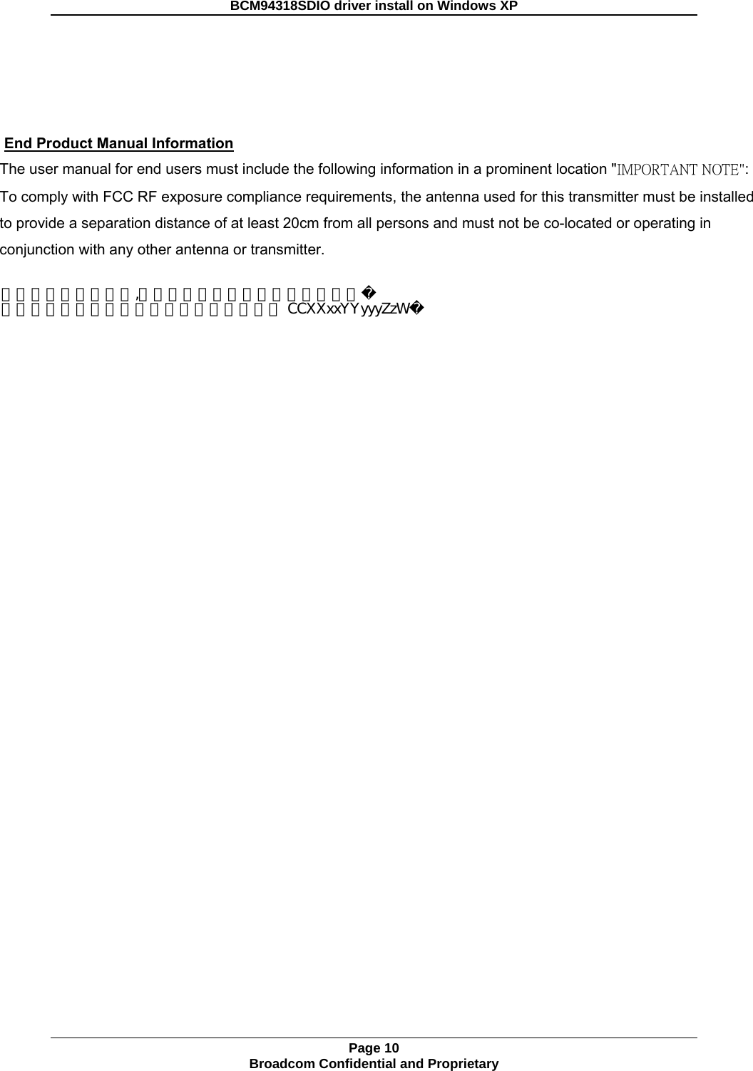   End Product Manual Information The user manual for end users must include the following information in a prominent location &quot;IMPORTANT NOTE&quot;: To comply with FCC RF exposure compliance requirements, the antenna used for this transmitter must be installed to provide a separation distance of at least 20cm from all persons and must not be co-located or operating in conjunction with any other antenna or transmitter.　                          Page 10 Broadcom Confidential and Proprietary  BCM94318SDIO driver install on Windows XP 如使用本模組之平台,無法在外部看見審驗合格標籤時，應再該平台的外部明顯處標示內含射頻模組 CCXXxxYYyyyZzW