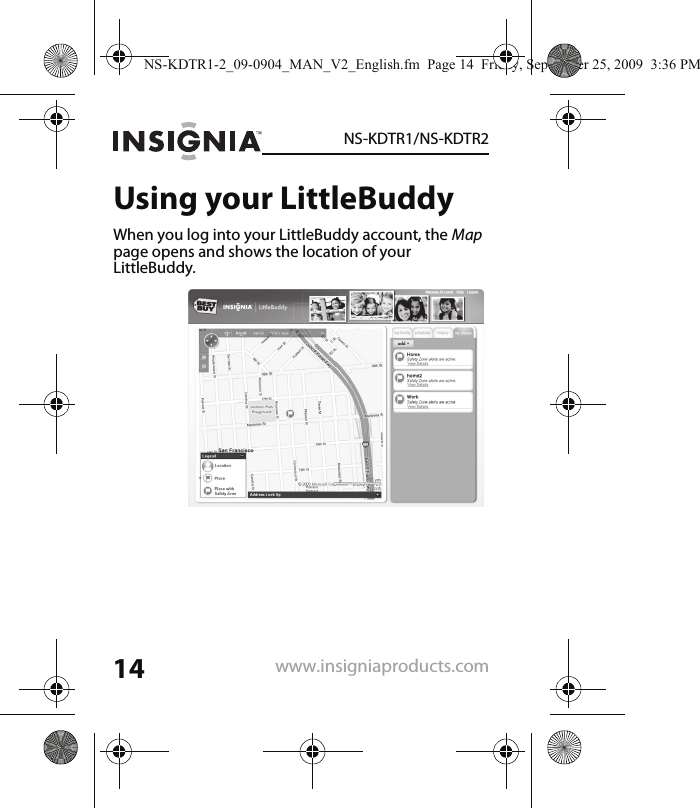 14NS-KDTR1/NS-KDTR2www.insigniaproducts.comUsing your LittleBuddyWhen you log into your LittleBuddy account, the Map page opens and shows the location of your LittleBuddy.NS-KDTR1-2_09-0904_MAN_V2_English.fm  Page 14  Friday, September 25, 2009  3:36 PM