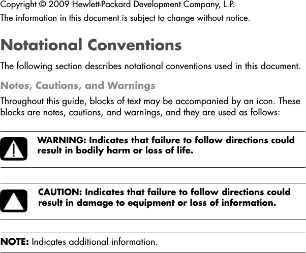 Copyright © 2009 Hewlett-Packard Development Company, L.P.The information in this document is subject to change without notice.Notational ConventionsThe following section describes notational conventions used in this document.Notes, Cautions, and WarningsThroughout this guide, blocks of text may be accompanied by an icon. These blocks are notes, cautions, and warnings, and they are used as follows:WARNING: Indicates that failure to follow directions could result in bodily harm or loss of life.CAUTION: Indicates that failure to follow directions could result in damage to equipment or loss of information.NOTE: Indicates additional information.