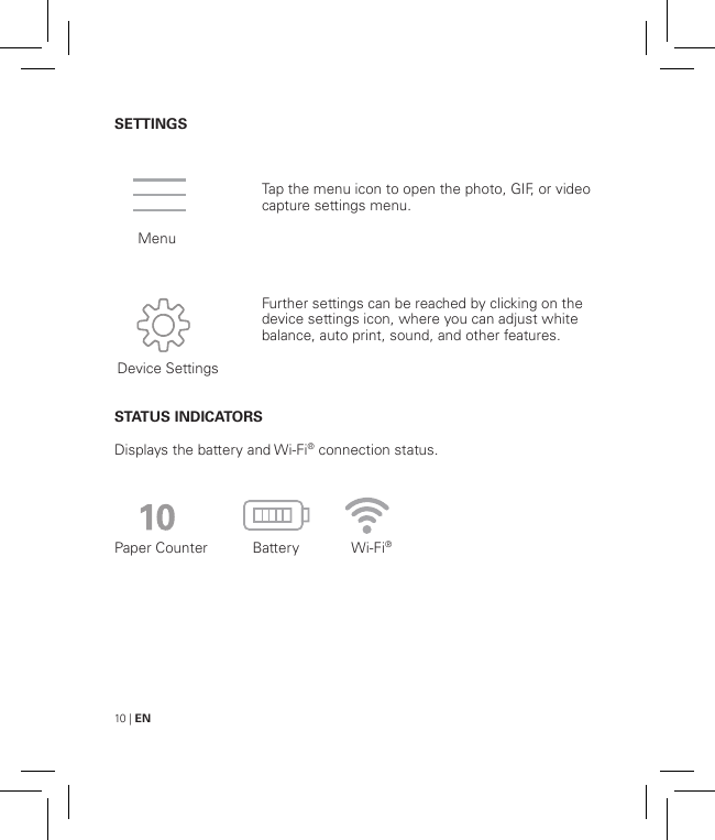 10 | ENSETTINGSSTATUS INDICATORSDisplays the battery and Wi-Fi® connection status.Paper Counter           Battery             Wi-Fi®Tap the menu icon to open the photo, GIF, or video capture settings menu.Further settings can be reached by clicking on the device settings icon, where you can adjust white balance, auto print, sound, and other features.   MenuDevice Settings