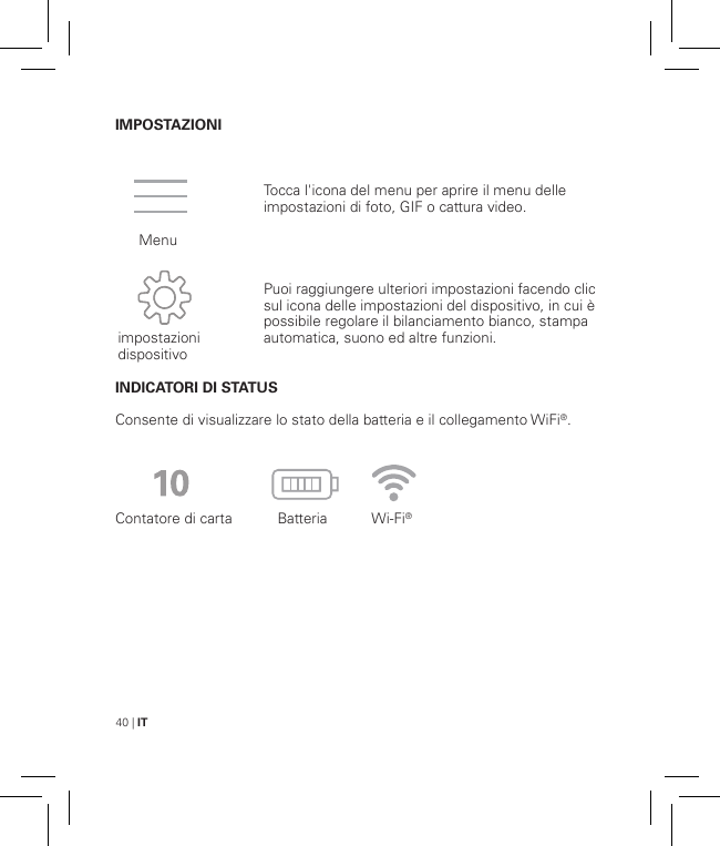 40 | ITIMPOSTAZIONIINDICATORI DI STATUSConsente di visualizzare lo stato della batteria e il collegamento WiFi®.Contatore di carta           Batteria           Wi-Fi®Tocca l&apos;icona del menu per aprire il menu delle impostazioni di foto, GIF o cattura video.Puoi raggiungere ulteriori impostazioni facendo clic sul icona delle impostazioni del dispositivo, in cui è possibile regolare il bilanciamento bianco, stampa automatica, suono ed altre funzioni.   Menuimpostazioni dispositivo