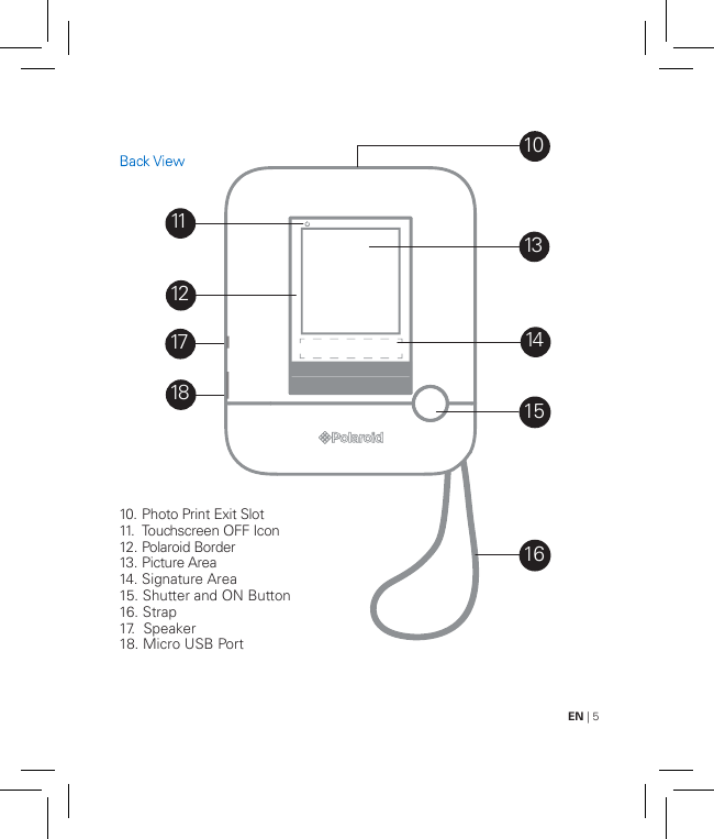 EN | 51610. Photo Print Exit Slot11.  Touchscreen OFF Icon12. Polaroid Border13. Picture Area14. Signature Area15. Shutter and ON Button16. Strap17.  Speaker18. Micro USB Port      1214151311101718