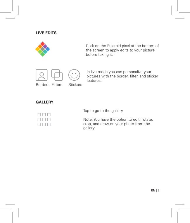 EN | 9LIVE EDITS                       GALLERY     Click on the Polaroid pixel at the bottom of the screen to apply edits to your picture before taking it.In live mode you can personalize your pictures with the border, filter, and sticker features.Tap to go to the gallery.Note: You have the option to edit, rotate, crop, and draw on your photo from the galleryBorders  Filters   Stickers  