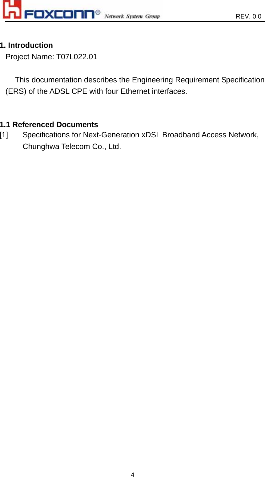                    REV. 0.0   4 1. Introduction Project Name: T07L022.01  This documentation describes the Engineering Requirement Specification (ERS) of the ADSL CPE with four Ethernet interfaces.   1.1 Referenced Documents [1]  Specifications for Next-Generation xDSL Broadband Access Network,         Chunghwa Telecom Co., Ltd.   