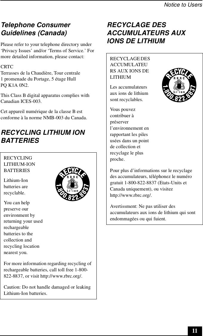 Notice to Users11Telephone Consumer Guidelines (Canada)Please refer to your telephone directory under ‘Privacy Issues’ and/or ‘Terms of Service.’ For more detailed information, please contact:CRTC Terrasses de la Chaudière, Tour centrale 1 promenade du Portage, 5 étage Hull PQ K1A 0N2.This Class B digital apparatus complies with Canadian ICES-003.Cet appareil numérique de la classe B est conforme à la norme NMB-003 du Canada.RECYCLING LITHIUM ION BATTERIESRECYCLAGE DES ACCUMULATEURS AUX IONS DE LITHIUMRECYCLING LITHIUM-ION BATTERIESLithium-Ion batteries are recyclable.You can help preserve our environment by returning your used rechargeable batteries to the collection and recycling location nearest you.For more information regarding recycling of rechargeable batteries, call toll free 1-800-822-8837, or visit http://www.rbrc.org/.Caution: Do not handle damaged or leaking Lithium-Ion batteries.RECYCLAGE DES ACCUMULATEURS AUX IONS DE LITHIUMLes accumulateurs aux ions de lithium sont recyclables.Vous pouvez contribuer à préserver l’environnement en rapportant les piles usées dans un point de collection et recyclage le plus proche.Pour plus d’informations sur le recyclage des accumulateurs, téléphonez le numéro gratuit 1-800-822-8837 (Etats-Units et Canada uniquement), ou visitez http://www.rbrc.org/.Avertissment: Ne pas utiliser des accumulateurs aux ions de lithium qui sont endommagées ou qui fuient.