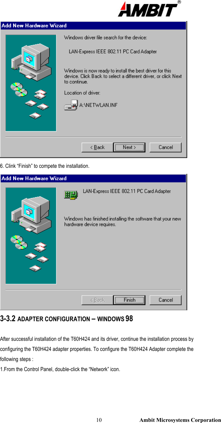                                                                                                          10                           Ambit Microsystems Corporation  6. Clink “Finish” to compete the installation.  3-3.2 ADAPTER CONFIGURATION – WINDOWS 98  After successful installation of the T60H424 and its driver, continue the installation process by configuring the T60H424 adapter properties. To configure the T60H424 Adapter complete the following steps : 1.From the Control Panel, double-click the “Network” icon. 