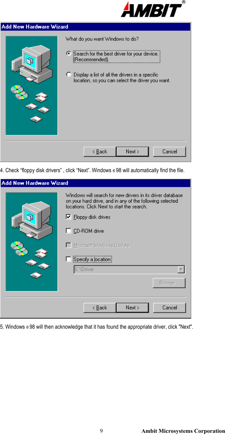                                                                                                          9                           Ambit Microsystems Corporation  4. Check “floppy disk drivers” , click “Next”. Windows ® 98 will automatically find the file.  5. Windows ® 98 will then acknowledge that it has found the appropriate driver, click &quot;Next&quot;. 