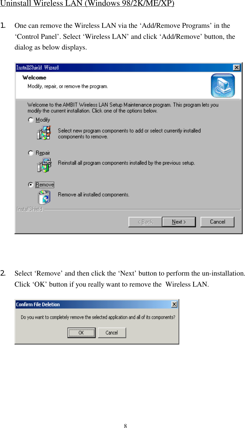 8Uninstall Wireless LAN (Windows 98/2K/ME/XP)1. One can remove the Wireless LAN via the ‘Add/Remove Programs’ in the‘Control Panel’. Select ‘Wireless LAN’ and click ‘Add/Remove’ button, thedialog as below displays.2. Select ‘Remove’ and then click the ‘Next’ button to perform the un-installation.Click ‘OK’ button if you really want to remove the  Wireless LAN.