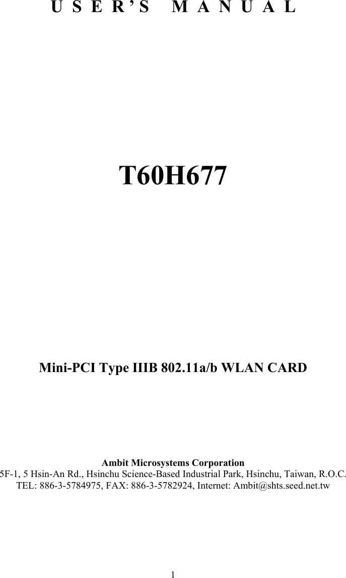  1       U  S  E  R ’ S     M  A  N  U  A  L          T60H677          Mini-PCI Type IIIB 802.11a/b WLAN CARD      Ambit Microsystems Corporation 5F-1, 5 Hsin-An Rd., Hsinchu Science-Based Industrial Park, Hsinchu, Taiwan, R.O.C. TEL: 886-3-5784975, FAX: 886-3-5782924, Internet: Ambit@shts.seed.net.tw 