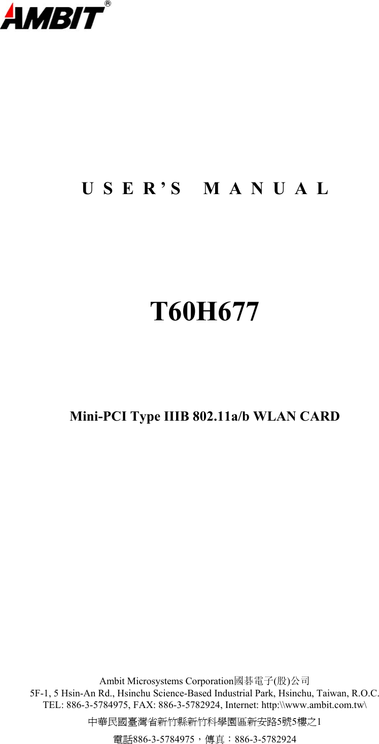  Ambit Microsystems Corporation國碁電子(股)公司 5F-1, 5 Hsin-An Rd., Hsinchu Science-Based Industrial Park, Hsinchu, Taiwan, R.O.C. TEL: 886-3-5784975, FAX: 886-3-5782924, Internet: http:\\www.ambit.com.tw\ 中華民國臺灣省新竹縣新竹科學園區新安路5號5樓之1 電話886-3-5784975，傳真：886-3-5782924       U  S  E  R ’ S     M  A  N  U  A  L     T60H677     Mini-PCI Type IIIB 802.11a/b WLAN CARD     