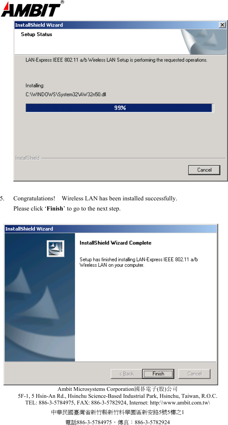  Ambit Microsystems Corporation國碁電子(股)公司 5F-1, 5 Hsin-An Rd., Hsinchu Science-Based Industrial Park, Hsinchu, Taiwan, R.O.C. TEL: 886-3-5784975, FAX: 886-3-5782924, Internet: http:\\www.ambit.com.tw\ 中華民國臺灣省新竹縣新竹科學園區新安路5號5樓之1 電話886-3-5784975，傳真：886-3-5782924    5.  Congratulations!    Wireless LAN has been installed successfully. Please click ‘Finish’ to go to the next step.      