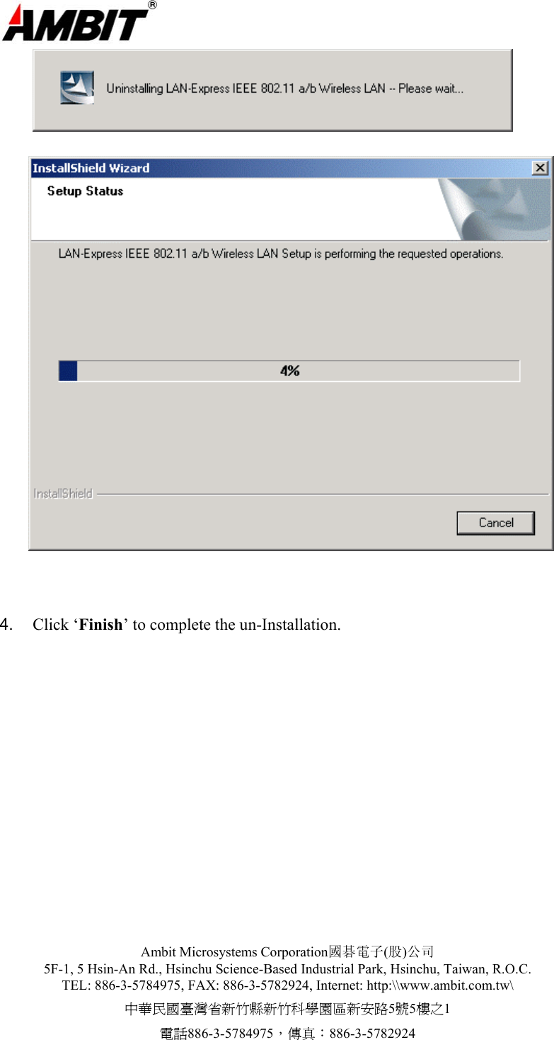  Ambit Microsystems Corporation國碁電子(股)公司 5F-1, 5 Hsin-An Rd., Hsinchu Science-Based Industrial Park, Hsinchu, Taiwan, R.O.C. TEL: 886-3-5784975, FAX: 886-3-5782924, Internet: http:\\www.ambit.com.tw\ 中華民國臺灣省新竹縣新竹科學園區新安路5號5樓之1 電話886-3-5784975，傳真：886-3-5782924       4.  Click ‘Finish’ to complete the un-Installation. 