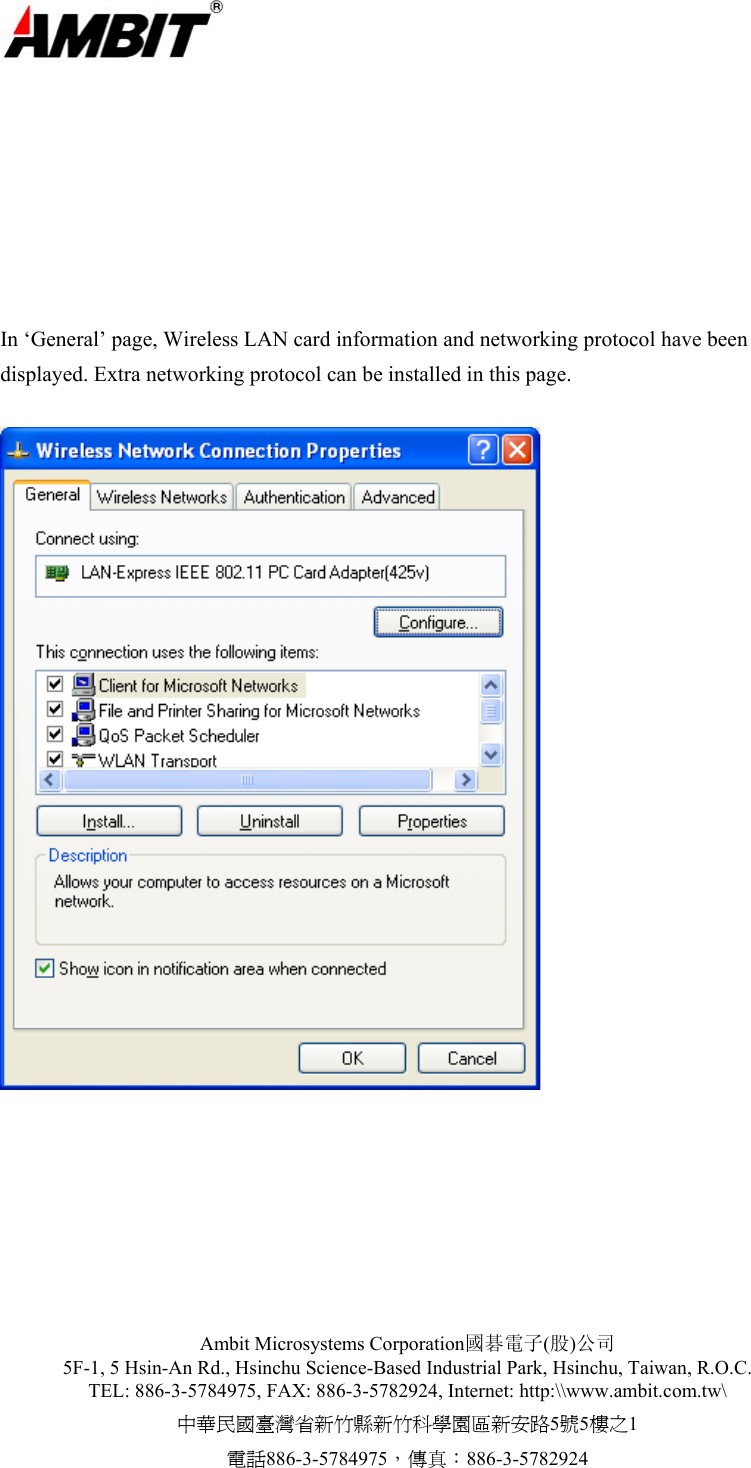  Ambit Microsystems Corporation國碁電子(股)公司 5F-1, 5 Hsin-An Rd., Hsinchu Science-Based Industrial Park, Hsinchu, Taiwan, R.O.C. TEL: 886-3-5784975, FAX: 886-3-5782924, Internet: http:\\www.ambit.com.tw\ 中華民國臺灣省新竹縣新竹科學園區新安路5號5樓之1 電話886-3-5784975，傳真：886-3-5782924         In ‘General’ page, Wireless LAN card information and networking protocol have been displayed. Extra networking protocol can be installed in this page.         