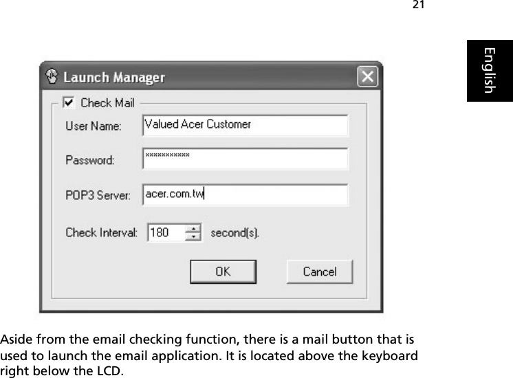 21EnglishAside from the email checking function, there is a mail button that is used to launch the email application. It is located above the keyboard right below the LCD.