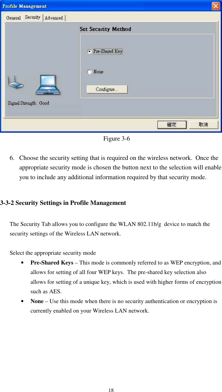 18Figure 3-66. Choose the security setting that is required on the wireless network.  Once theappropriate security mode is chosen the button next to the selection will enableyou to include any additional information required by that security mode.3-3-2 Security Settings in Profile ManagementThe Security Tab allows you to configure the WLAN 802.11b/g  device to match thesecurity settings of the Wireless LAN network.Select the appropriate security mode• Pre-Shared Keys – This mode is commonly referred to as WEP encryption, andallows for setting of all four WEP keys.  The pre-shared key selection alsoallows for setting of a unique key, which is used with higher forms of encryptionsuch as AES.• None – Use this mode when there is no security authentication or encryption iscurrently enabled on your Wireless LAN network.
