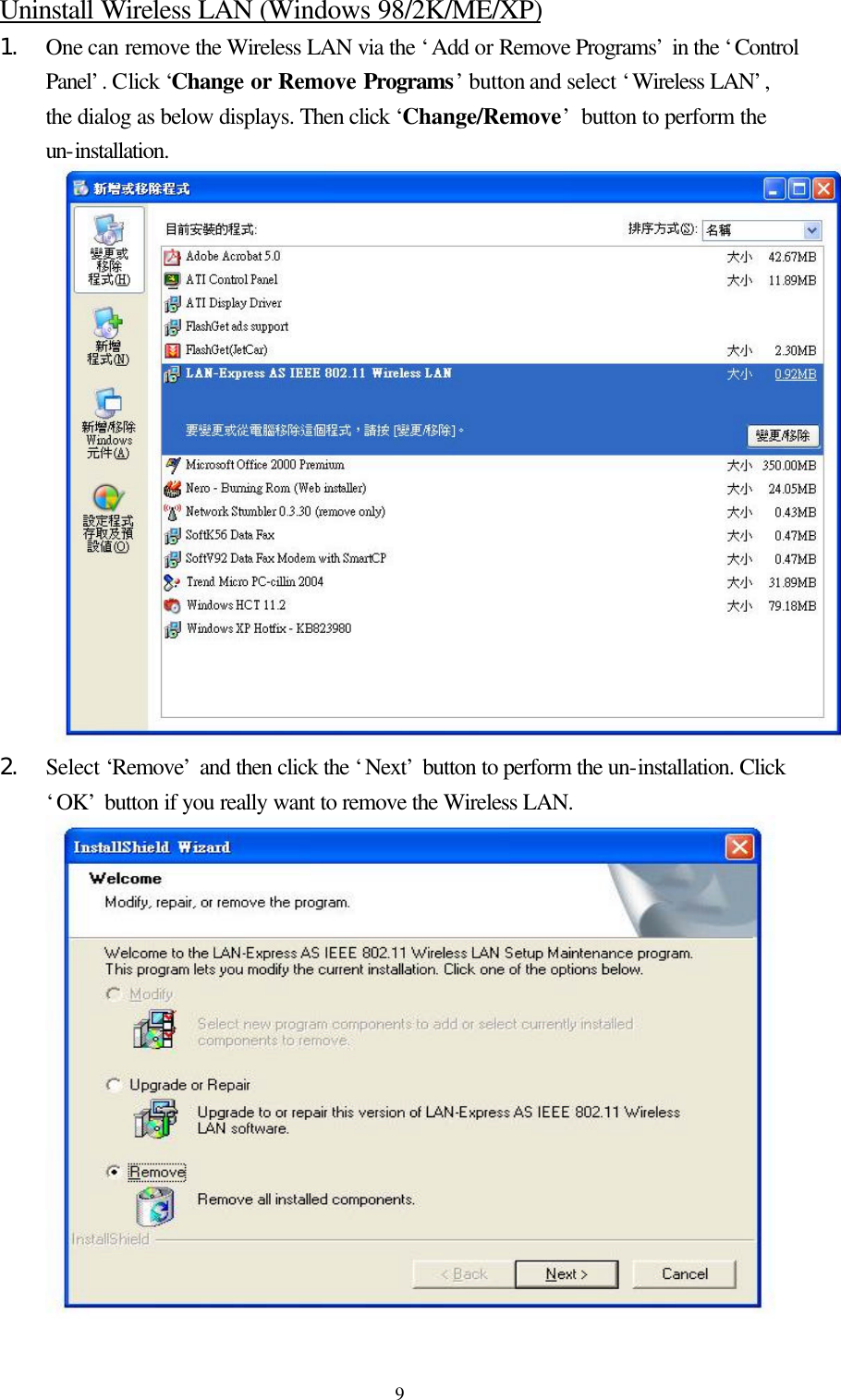  9Uninstall Wireless LAN (Windows 98/2K/ME/XP) 1.  One can remove the Wireless LAN via the ‘Add or Remove Programs’ in the ‘Control Panel’. Click ‘Change or Remove Programs’ button and select ‘Wireless LAN’, the dialog as below displays. Then click ‘Change/Remove’  button to perform the un-installation.  2.  Select ‘Remove’ and then click the ‘Next’ button to perform the un-installation. Click ‘OK’ button if you really want to remove the Wireless LAN.  