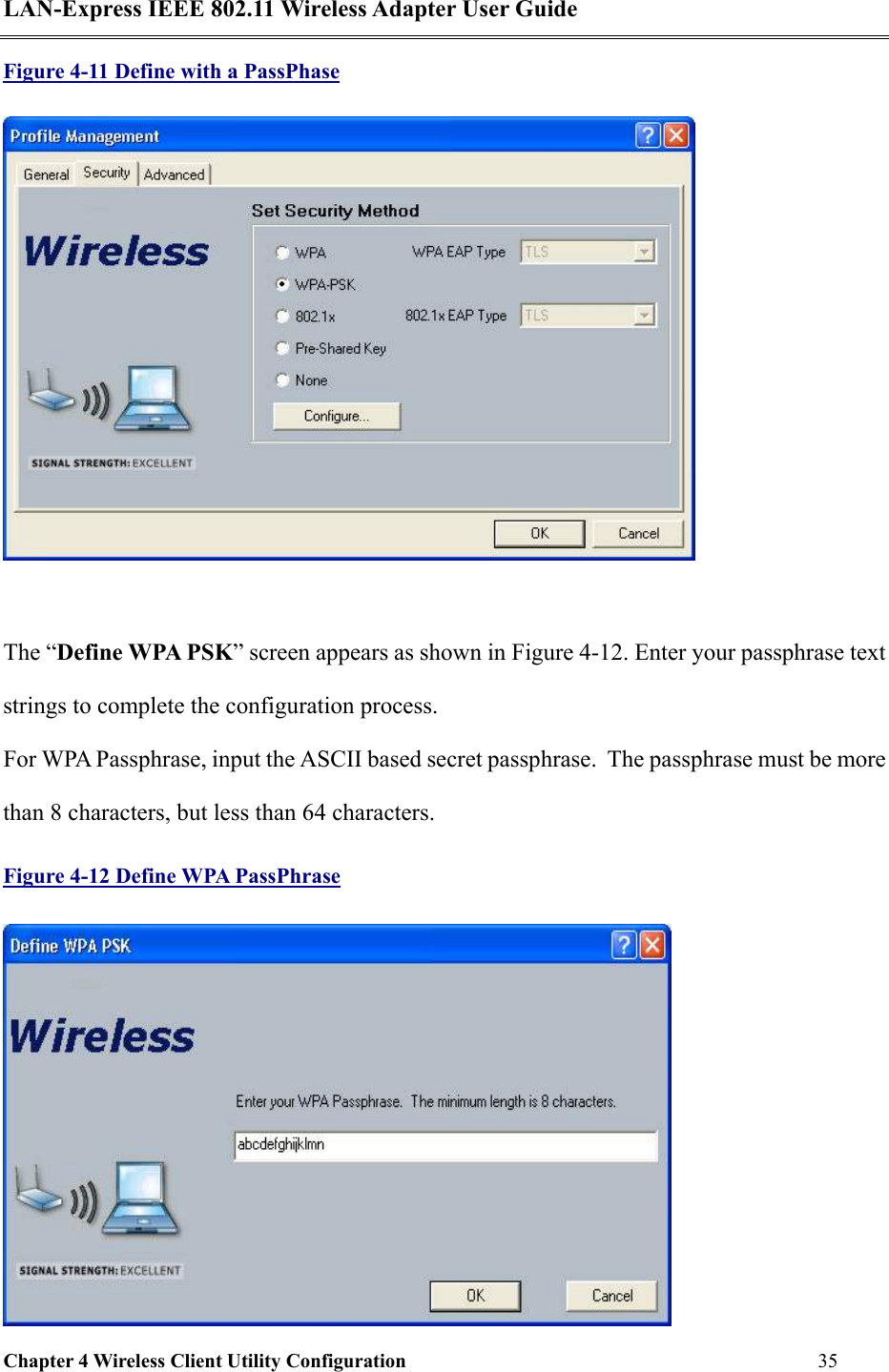 LAN-Express IEEE 802.11 Wireless Adapter User Guide Chapter 4 Wireless Client Utility Configuration   35  Figure 4-11 Define with a PassPhase   The “Define WPA PSK” screen appears as shown in Figure 4-12. Enter your passphrase text strings to complete the configuration process.  For WPA Passphrase, input the ASCII based secret passphrase.  The passphrase must be more than 8 characters, but less than 64 characters. Figure 4-12 Define WPA PassPhrase  