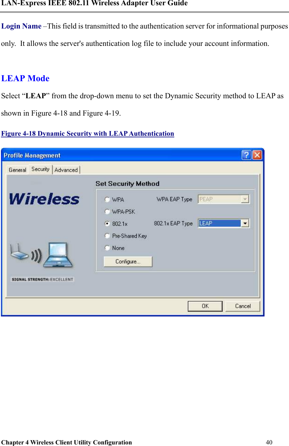 LAN-Express IEEE 802.11 Wireless Adapter User Guide Chapter 4 Wireless Client Utility Configuration   40  Login Name –This field is transmitted to the authentication server for informational purposes only.  It allows the server&apos;s authentication log file to include your account information.  LEAP Mode Select “LEAP” from the drop-down menu to set the Dynamic Security method to LEAP as shown in Figure 4-18 and Figure 4-19.  Figure 4-18 Dynamic Security with LEAP Authentication  